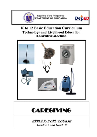 Republic of the Philippines
DEPARTMENT OF EDUCATION

K to 12 Basic Education Curriculum
Technology and Livelihood Education
Learning Module

CAREGIVING
EXPLORATORY COURSE
Grades 7 and Grade 8

 