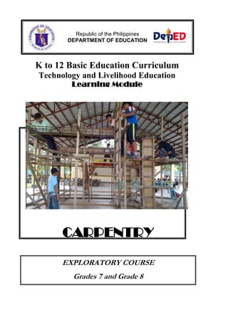Republic of the Philippines
DEPARTMENT OF EDUCATION

K to 12 Basic Education Curriculum
Technology and Livelihood Education
Learning Module

CARPENTRY
EXPLORATORY COURSE
Grades 7 and Grade 8

 