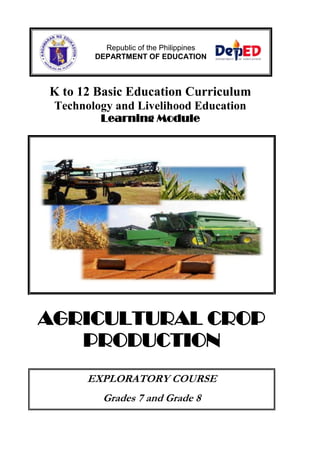 Republic of the Philippines
DEPARTMENT OF EDUCATION

K to 12 Basic Education Curriculum
Technology and Livelihood Education
Learning Module

AGRICULTURAL CROP
PRODUCTION
EXPLORATORY COURSE
Grades 7 and Grade 8

 