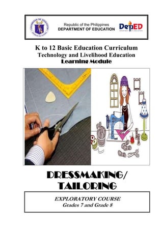 Republic of the Philippines
DEPARTMENT OF EDUCATION

K to 12 Basic Education Curriculum
Technology and Livelihood Education
Learning Module

DRESSMAKING/
TAILORING
EXPLORATORY COURSE
Grades 7 and Grade 8

 