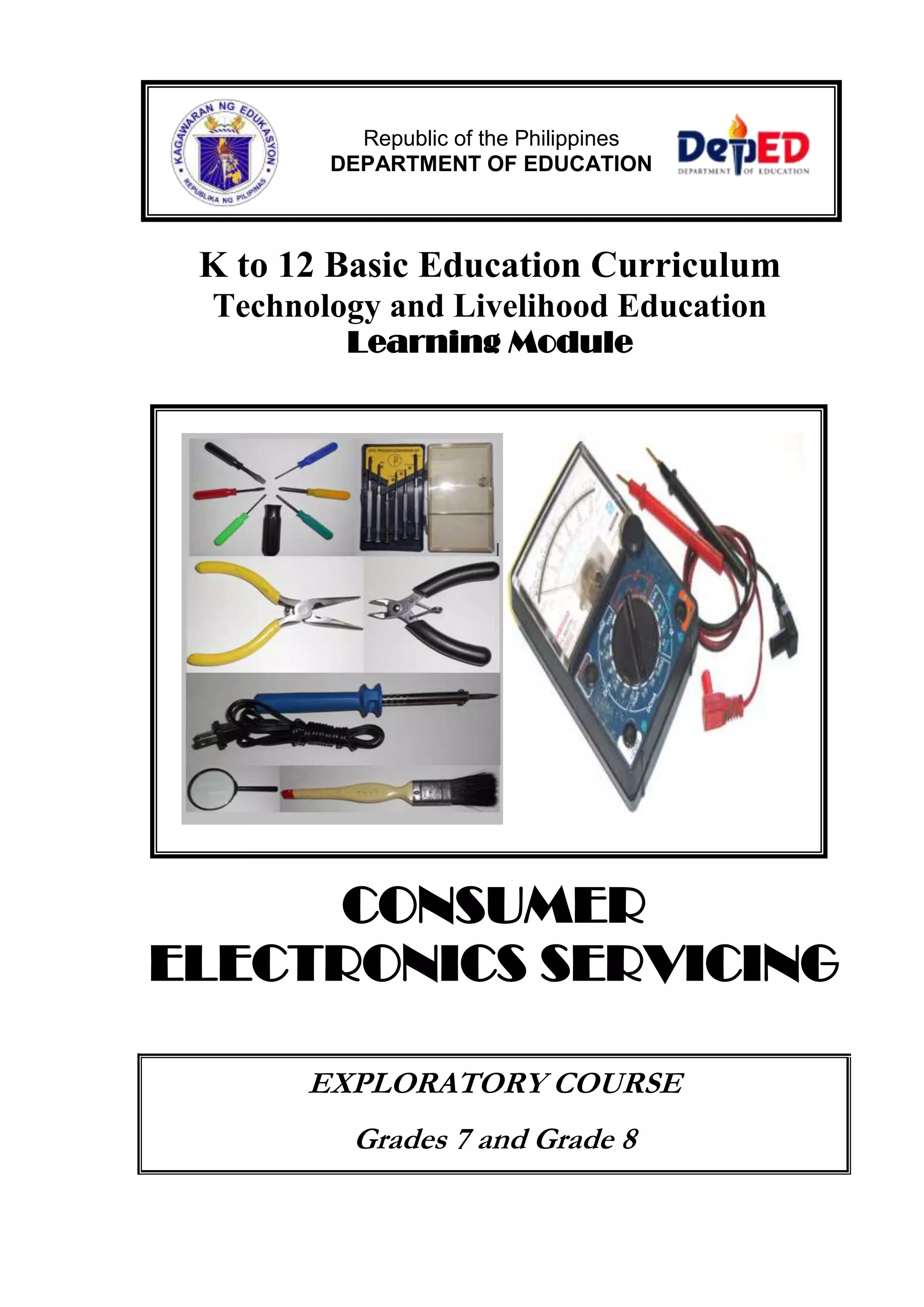 Republic of the Philippines
DEPARTMENT OF EDUCATION

K to 12 Basic Education Curriculum
Technology and Livelihood Education
Learning Module

CONSUMER
ELECTRONICS SERVICING
EXPLORATORY COURSE
Grades 7 and Grade 8

 