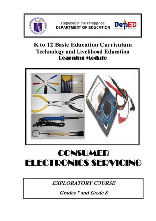 Republic of the Philippines
DEPARTMENT OF EDUCATION

K to 12 Basic Education Curriculum
Technology and Livelihood Education
Learning Module

CONSUMER
ELECTRONICS SERVICING
EXPLORATORY COURSE
Grades 7 and Grade 8

 