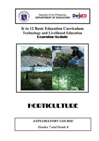Republic of the Philippines
DEPARTMENT OF EDUCATION

K to 12 Basic Education Curriculum
Technology and Livelihood Education
Learning Module

HORTICULTURE
EXPLORATORY COURSE
Grades 7 and Grade 8

 