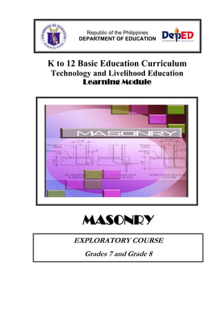 Republic of the Philippines
DEPARTMENT OF EDUCATION

K to 12 Basic Education Curriculum
Technology and Livelihood Education
Learning Module

MASONRY
EXPLORATORY COURSE
Grades 7 and Grade 8

 