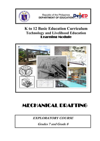 Republic of the Philippines
DEPARTMENT OF EDUCATION

K to 12 Basic Education Curriculum
Technology and Livelihood Education
Learning Module

MECHANICAL DRAFTING
EXPLORATORY COURSE
Grades 7 and Grade 8

 