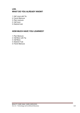 BEAUTY CARE (NAIL CARE) SERVICES
K to 12 – Technology and Livelihood Education 120
LO2.
WHAT DO YOU ALREADY KNOW?
1. Half -moon with Tip
2. French Manicure
3. Plain manicure
4. Half moon
5. Elephant tusk
HOW MUCH HAVE YOU LEARNED?
1. Plain Manicure
2. Half-Moon with Tip
3. Half Moon
4. Elephant Tusk
5. French Manicure
 