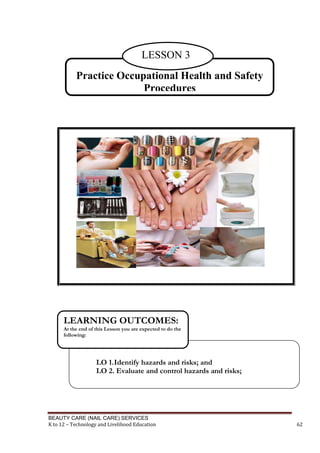 BEAUTY CARE (NAIL CARE) SERVICES
K to 12 – Technology and Livelihood Education 62
Practice Occupational Health and Safety
Procedures
LESSON 3
LO 1.Identify hazards and risks; and
LO 2. Evaluate and control hazards and risks;
LEARNING OUTCOMES:
At the end of this Lesson you are expected to do the
following:
 
