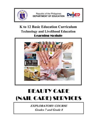 Republic of the Philippines
DEPARTMENT OF EDUCATION

K to 12 Basic Education Curriculum
Technology and Livelihood Education
Learning Module

BEAUTY CARE
(NAIL CARE) SERVICES
EXPLORATORY COURSE
Grades 7 and Grade 8

 