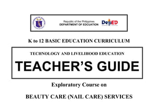 Republic of the Philippines
DEPARTMENT OF EDCUATION

K to 12 BASIC EDUCATION CURRICULUM
TECHNOLOGY AND LIVELIHOOD EDUCATION

TEACHER’S GUIDE
Exploratory Course on
BEAUTY CARE (NAIL CARE) SERVICES

 