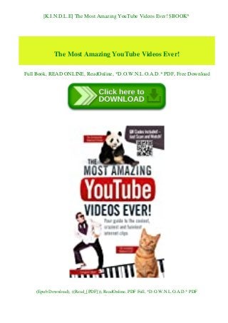 [K.I.N.D.L.E] The Most Amazing YouTube Videos Ever! $BOOK^
The Most Amazing YouTube Videos Ever!
Full Book, READ ONLINE, ReadOnline, *D.O.W.N.L.O.A.D.* PDF, Free Download
(Epub Download), ((Read_[PDF])), ReadOnline, PDF Full, *D.O.W.N.L.O.A.D.* PDF
 