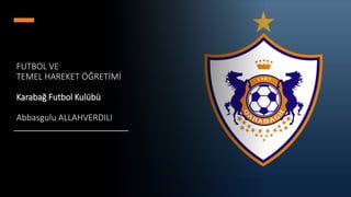FUTBOL VE
TEMEL HAREKET ÖĞRETİMİ
Karabağ Futbol Kulübü
Abbasgulu ALLAHVERDILI
 