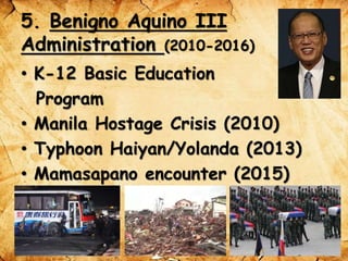 5. Benigno Aquino III
Administration (2010-2016)
• K-12 Basic Education
Program
• Manila Hostage Crisis (2010)
• Typhoon Haiyan/Yolanda (2013)
• Mamasapano encounter (2015)
 