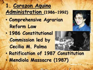 1. Corazon Aquino
Administration (1986-1992)
• Comprehensive Agrarian
Reform Law
• 1986 Constitutional
Commission led by
Cecilia M. Palma
• Ratification of 1987 Constitution
• Mendiola Massacre (1987)
 