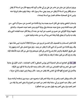 37
‫قال‬ ‫وجهه‬ ‫هللا‬ ‫كرم‬‫طالب‬ ‫ي‬
‫أب‬ ‫بن‬ ‫ي‬
‫عل‬ ‫عن‬‫عامر‬ ‫عن‬‫جابر‬ ‫عن‬ ‫ائيل‬‫ش‬‫إ‬ ‫وروى‬
‫يقتل‬ ‫أال‬ ‫السنة‬ ‫من‬
‫بعبد‬ ‫حر‬ ‫يقتل‬ ‫أال‬ ‫السنة‬ ‫ومن‬‫بكافر‬ ‫مسلم‬
‫ي‬
‫يعب‬
‫هللا‬ ‫رسول‬ ‫سنة‬
،
‫عنه‬ ‫الرواية‬ ‫مقام‬ ‫يقوم‬ ‫وهذا‬
‫ل‬ ‫وليس‬
‫فصار‬ ‫مخالف‬ ‫الصحابة‬ ‫ي‬
‫ف‬ ‫ه‬
‫إجماعا‬ ‫السنة‬ ‫مع‬
،
‫ق‬ ‫رواه‬ ‫بما‬ ‫بعبده‬ ‫السيد‬ ‫قتل‬ ‫عل‬ ‫وداود‬ ‫ي‬
‫النخع‬ ‫واستدل‬
‫ي‬
‫النب‬ ‫أن‬ ‫سمرة‬ ‫عن‬ ‫الحسن‬ ‫عن‬ ‫تادة‬
،
‫من‬
‫قتل‬
‫جدعناه‬ ‫عبده‬ ‫جدع‬ ‫ومن‬ ‫قتلناه‬ ‫عبده‬
‫أخرى‬ ‫رواية‬ ‫ي‬
‫وف‬
‫خصيناه‬ ‫عبده‬ ‫خصا‬ ‫ومن‬
،
‫والدليل‬
‫جده‬ ‫عن‬ ‫أبيه‬ ‫عن‬ ‫شعيب‬ ‫بن‬ ‫عمرو‬ ‫عن‬ ‫ي‬
‫اع‬‫ز‬‫األو‬ ‫رواية‬ ‫عليهما‬
‫رجال‬ ‫أن‬
‫قتل‬
‫ي‬
‫النب‬ ‫فجلده‬ ‫عبده‬
‫ولم‬
‫تعزير‬ ‫ونفيه‬ ‫جلده‬ ‫من‬ ‫به‬ ‫أمر‬ ‫وما‬ ‫نص‬ ‫وهذا‬ ‫رقبة‬ ‫يعتق‬ ‫أن‬ ‫وأمره‬ ‫به‬ ‫يقده‬
،
‫فضعيف‬ ‫به‬ ‫المستدل‬ ‫الخي‬ ‫فأما‬
‫منها‬ ‫هذا‬ ‫ليس‬ ‫أحاديث‬ ‫ثالثة‬ ‫إال‬ ‫سمرة‬ ‫عن‬‫يرو‬ ‫لم‬ ‫الحسن‬ ‫ألن‬
،
‫و‬
‫ر‬ ‫قد‬
‫ي‬
‫النب‬ ‫أن‬ ‫الحسن‬ ‫عن‬ ‫قتادة‬ ‫وى‬
‫قال‬
‫ال‬
‫يقتل‬
‫حر‬
‫بعبد‬
،
‫إما‬ ‫ر‬
‫وجهن‬ ‫أحد‬ ‫عل‬ ‫لحمل‬ ‫صح‬ ‫ولو‬
‫فإنه‬ ‫فأعتقه‬ ‫عبده‬ ‫كان‬‫من‬ ‫عل‬ ‫وإما‬ ‫عبيدهم‬ ‫قتل‬ ‫إل‬ ‫الناس‬ ‫يترسع‬ ‫لئال‬ ‫والزجر‬ ‫التغليظ‬ ‫طريق‬ ‫عل‬
‫أعلم‬ ‫وهللا‬ ‫به‬ ‫يقاد‬ ‫ال‬ ‫عتقه‬ ‫قبل‬ ‫من‬ ‫كان‬‫وإن‬ ‫به‬ ‫يقاد‬
)
07
_
‫جاء‬
‫ل‬ ‫الجامع‬ ‫ي‬
‫ف‬
‫ي‬
‫الصقل‬ ‫يونس‬ ‫البن‬ ‫المدونة‬ ‫مسائل‬
(
‫الجنايات‬ ‫كتاب‬
،
‫األول‬ ‫الباب‬
‫جناية‬ ‫ي‬
‫ف‬
‫ذلك‬ ‫من‬ ‫القصاص‬ ‫فيه‬ ‫وما‬‫الحر‬ ‫عل‬ ‫العبد‬
،
‫األرقاء‬ ‫ر‬
‫بن‬ ‫قود‬ ‫اال‬ ‫والسنة‬ ‫هللا‬ ‫رحمه‬ ‫مالك‬ ‫قال‬
‫بعبد‬ ‫حر‬ ‫يقتل‬ ‫فال‬ ‫النفس‬ ‫ي‬
‫ف‬ ‫فأما‬ ‫كلها‬‫اح‬‫ر‬‫الج‬ ‫ي‬
‫ف‬ ‫ار‬‫ر‬‫واألح‬
،
‫ابة‬‫ر‬‫ح‬ ‫ي‬
‫ف‬ ‫إال‬ ‫شهاب‬ ‫وابن‬ ‫ربيعة‬ ‫قال‬
،
‫م‬ ‫قال‬
‫ر‬
‫خي‬ ‫استحيوه‬ ‫فإن‬ ‫الحر‬ ‫والة‬ ‫شاء‬ ‫إن‬ ‫بالحر‬ ‫العبد‬ ‫ويقتل‬ ‫الك‬
‫بدية‬ ‫فداه‬ ‫أو‬ ‫إسالمه‬ ‫ر‬
‫بن‬ ‫سيده‬
‫الحر‬
،
‫من‬ ‫يقاد‬ ‫وال‬‫الحر‬ ‫ي‬
‫رض‬ ‫إذا‬ ‫اح‬‫ر‬‫الج‬ ‫من‬ ‫العبد‬ ‫من‬ ‫للحر‬ ‫يقاد‬ ‫سلمة‬ ‫ي‬
‫أب‬ ‫بن‬‫العزيز‬ ‫عبد‬ ‫وقال‬
‫الحكم‬ ‫عبد‬ ‫بن‬ ‫دمحم‬ ‫يقول‬ ‫وبه‬‫الحر‬ ‫ي‬
‫رض‬ ‫وإن‬ ‫للعبد‬ ‫الحر‬
)
 