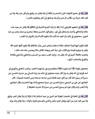 49
97
_
‫جاء‬
‫جا‬ ‫ي‬
‫ف‬
‫الحاجب‬ ‫البن‬ ‫األمهات‬ ‫مع‬
(
798
( )
‫وال‬
‫يقتل‬
‫برقيق‬ ‫حر‬
‫من‬ ‫وال‬ ‫رقه‬ ‫جزء‬ ‫قل‬ ‫ولو‬
‫بالحر‬ ‫ويقتلون‬ ‫أجل‬ ‫إل‬ ‫ومعتق‬ ‫ولد‬ ‫وأم‬‫مدبر‬ ‫أو‬ ‫مكاتب‬ ‫من‬ ‫حرية‬ ‫عقد‬ ‫فيه‬
)
90
_
‫جا‬
‫ء‬
‫ي‬
‫للقرطب‬ ‫المفهم‬ ‫ي‬
‫ف‬
(
7
/
09
( )
‫فال‬‫التكافؤ‬ ‫ي‬
‫ف‬ ‫ط‬ ‫ر‬
‫فرس‬ ‫الحرية‬ ‫وأما‬
‫يقتل‬
‫حر‬
‫عند‬ ‫بعبد‬
‫ثور‬ ‫ي‬
‫وأب‬ ‫وإسحاق‬ ‫وأحمد‬ ‫ي‬
‫والشافع‬ ‫مالك‬
،
‫دينار‬ ‫بن‬ ‫وعمرو‬ ‫وعطاء‬ ‫الحسن‬ ‫قول‬ ‫وهو‬
‫عبد‬ ‫بن‬ ‫وعمر‬
‫العزيز‬
،
‫متق‬ ‫ماال‬ ‫كان‬‫لما‬ ‫العبد‬ ‫بأن‬ ‫ذلك‬ ‫ي‬
‫ف‬ ‫ر‬
‫محتجن‬
‫تلفت‬ ‫إذا‬ ‫األموال‬‫كسائر‬‫كان‬‫وما‬
،
‫فال‬ ‫للعبد‬ ‫كفؤا‬‫يكون‬ ‫فال‬ ‫باالتفاق‬ ‫بمال‬ ‫ليس‬ ‫والحر‬ ‫بلغت‬ ‫ما‬ ‫بالغة‬ ‫المتلف‬ ‫قيمة‬ ‫فيها‬ ‫يكون‬ ‫فإنما‬
‫ويحبس‬ ‫مائة‬ ‫القاتل‬ ‫ويجلد‬‫الحر‬ ‫دية‬ ‫عل‬ ‫فاقت‬ ‫ولو‬ ‫قيمته‬ ‫ويغرم‬ ‫به‬ ‫يقتل‬
‫مالك‬ ‫عند‬ ‫عاما‬
،
‫أخرى‬ ‫طائفة‬ ‫وذهبت‬
‫يقتل‬ ‫أنه‬ ‫إل‬
، ‫به‬
‫وقتادة‬ ‫ي‬
‫والشعب‬ ‫ي‬
‫والنخع‬ ‫المسيب‬ ‫بن‬ ‫سعيد‬ ‫ذهب‬ ‫وإليه‬
‫والثوري‬
‫أي‬‫ر‬‫ال‬ ‫وأصحاب‬
،
‫بقوله‬ ‫ر‬
‫محتجن‬
‫ملسو هيلع هللا ىلص‬
‫دماؤهم‬ ‫تتكافأ‬ ‫المسلمون‬
‫أدناهم‬ ‫بذمتهم‬ ‫ويسع‬
،
‫ي‬
‫ف‬ ‫والثوري‬ ‫ي‬
‫النخع‬ ‫وذهب‬
‫كا‬‫وإن‬ ‫به‬ ‫يقتل‬ ‫أنه‬ ‫إل‬ ‫قوليه‬ ‫أحد‬
‫عن‬ ‫الحسن‬ ‫حديث‬ ‫من‬ ‫ي‬
‫ئ‬
‫النساب‬ ‫رواه‬ ‫بما‬ ‫ذلك‬ ‫ي‬
‫ف‬ ‫ر‬
‫محتجن‬ ‫عبده‬ ‫ن‬
‫سمرة‬
‫هللا‬ ‫رسول‬ ‫أن‬
‫قال‬
‫من‬
‫قتل‬
‫جدعناه‬ ‫جدعه‬ ‫ومن‬ ‫قتلناه‬ ‫عبده‬
‫خصيناه‬ ‫أخصاه‬ ‫ومن‬
،
‫قال‬
‫صحيح‬ ‫سمرة‬ ‫من‬ ‫الحسن‬ ‫سماع‬ ‫ي‬
‫المديب‬ ‫بن‬ ‫ي‬
‫عل‬ ‫عن‬ ‫البخاري‬
‫الحديث‬ ‫بهذا‬ ‫وأخذ‬
‫البخاري‬ ‫وقال‬
‫إليه‬ ‫أذهب‬ ‫وأنا‬
‫الحسن‬ ‫يسمع‬ ‫لم‬ ‫ه‬ ‫ر‬
‫غي‬ ‫وقال‬
‫العقيقة‬ ‫حديث‬ ‫إال‬ ‫سمرة‬ ‫من‬
)
97
_
‫جاء‬
‫ا‬ ‫لعز‬ ‫النهاية‬ ‫اختصار‬ ‫ي‬
‫ف‬ ‫الغاية‬ ‫ي‬
‫ف‬
‫السالم‬ ‫عبد‬ ‫بن‬ ‫لدين‬
(
0
/
777
( )
‫برقيق‬ ‫الحر‬ ‫يقتل‬ ‫وال‬
‫بالوالد‬ ‫والولد‬ ‫بالمسلم‬ ‫ي‬
‫والذم‬‫بالحر‬ ‫العبد‬ ‫ويقتل‬ ‫الرق‬ ‫من‬ ‫جزء‬ ‫فيه‬ ‫بمن‬ ‫وال‬
،
‫بولد‬ ‫والد‬ ‫يقتل‬ ‫وال‬
 