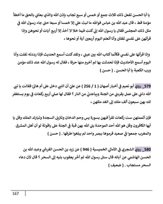 167
‫أخطأ‬ ‫ما‬ ‫بالحق‬ ‫ي‬
‫بعثت‬ ‫والذي‬ ‫هللا‬ ‫بإذن‬ ‫تجاب‬ ‫سبع‬ ‫أو‬ ‫خمس‬ ‫أو‬ ‫جمع‬ ‫ثالث‬ ‫ذلك‬ ‫تفعل‬ ‫الحسن‬ ‫أبا‬ ‫يا‬
‫ق‬ ‫مؤمنا‬
‫ي‬
‫ف‬ ‫هللا‬ ‫رسول‬ ‫جاء‬ ‫ى‬
‫حت‬ ‫سبعا‬ ‫أو‬ ‫خمسا‬ ‫إا‬ ‫ي‬
‫عل‬ ‫لبث‬ ‫ما‬ ‫فوهللا‬ ‫عباس‬ ‫بن‬ ‫هللا‬ ‫عبد‬ ‫قال‬ ، ‫ط‬
‫وإذا‬ ‫نحوهن‬ ‫أو‬ ‫آيات‬ ‫ع‬‫أرب‬ ‫إا‬ ‫آخذ‬ ‫ا‬ ‫خال‬ ‫فيما‬ ‫كنت‬ ‫ي‬
‫إب‬ ‫هللا‬ ‫رسول‬ ‫يا‬ ‫فقال‬ ‫المجلس‬ ‫ذلك‬ ‫مثل‬
، ‫نحوها‬ ‫أو‬ ‫آية‬ ‫ر‬
‫أربعن‬ ‫اليوم‬ ‫أتعلم‬ ‫وأنا‬ ‫ى‬
‫تفلن‬ ‫ي‬
‫نفس‬ ‫عل‬ ‫أتهن‬‫ر‬‫ق‬
‫فكأنما‬ ‫ي‬
‫نفس‬ ‫عل‬ ‫أتها‬‫ر‬‫ق‬ ‫وإذا‬
‫وأنا‬ ‫تفلت‬ ‫رددته‬ ‫فإذا‬ ‫الحديث‬ ‫أسمع‬ ‫كنت‬‫ولقد‬ ، ‫ي‬
‫عيت‬ ‫ر‬
‫بن‬ ‫هللا‬ ‫كتاب‬
‫مؤمن‬ ‫ذلك‬ ‫عند‬ ‫هللا‬ ‫رسول‬ ‫له‬ ‫فقال‬ ، ‫حرفا‬ ‫منها‬ ‫أخرم‬ ‫لم‬ ‫بها‬ ‫تحدثت‬ ‫فإذا‬ ‫األحاديث‬ ‫أسمع‬ ‫اليوم‬
‫الحسن‬ ‫أبا‬ ‫يا‬ ‫الكعبة‬ ‫ورب‬
( .
‫حسن‬
)
889
_
‫روي‬
‫أصهان‬ ‫أخبار‬ ‫ي‬
‫ف‬ ‫نعيم‬ ‫أبو‬
(
1
/
880
)
‫عل‬ ‫دخل‬ ‫ي‬
‫النت‬ ‫أن‬ ّ
‫ي‬
‫عل‬ ‫عن‬
‫ي‬
‫نت‬ ‫يا‬ ‫فقالت‬ ‫ئ‬‫هاب‬ ‫أم‬
‫يستغفر‬ ‫يوم‬ ‫ي‬
‫ف‬ ‫كعات‬
‫ر‬ ‫ع‬‫أرب‬ ‫ي‬
‫صل‬ ‫لها‬ ‫فقال‬ ‫؟‬ ‫النار‬ ‫من‬ ‫ي‬
‫ويباعدب‬ ‫الجنة‬ ‫من‬ ‫ي‬
‫يقربت‬ ‫عمل‬ ‫عل‬ ‫ي‬
‫دلت‬ ‫هللا‬
، ‫مثلهن‬ ‫الغد‬ ‫إل‬ ‫ملك‬ ‫ألف‬ ‫سبعون‬ ‫بهن‬ ‫لك‬
‫يا‬ ‫وقل‬ ‫الملك‬ ‫وتبارك‬ ‫السجدة‬ ‫يل‬‫وتث‬ ‫الدخان‬ ‫وحم‬ ‫يس‬ ‫بسورة‬ ‫فيهن‬ ‫أ‬‫ر‬‫تق‬ ‫كعات‬
‫ر‬ ‫ست‬ ‫أتممتهن‬ ‫فإن‬
‫وقل‬ ‫الكافرون‬ ‫أيها‬
‫ق‬‫المس‬ ‫أهل‬ ‫أن‬ ‫لو‬ ‫ياقوتة‬ ‫عل‬ ‫الجنة‬ ‫ي‬
‫ف‬ ‫قبة‬ ‫بهن‬ ‫هللا‬ ‫بت‬ ‫الموحدة‬ ‫أحد‬ ‫هللا‬‫هو‬
‫طرفها‬ ‫يبلغوا‬ ‫لم‬ ‫واحد‬‫ببرص‬ ‫فرموها‬ ‫صعيد‬ ‫ي‬
‫ف‬ ‫جمعوا‬ ‫والمغرب‬
( .
‫حسن‬
)
876
_
‫روي‬
‫الخميسية‬ ‫ي‬
‫األمال‬ ‫ي‬
‫ف‬ ‫الشجري‬
(
930
)
‫بن‬ ‫هللا‬ ‫وعبد‬ ‫ي‬
‫القرش‬ ‫الحسن‬ ‫بن‬ ‫زيد‬ ‫عن‬
‫دعاء‬ ‫ألن‬ ‫قال‬ ‫؟‬‫السحر‬ ‫إل‬ ‫بنيه‬ ‫يعقوب‬ ‫ر‬
ّ
‫أخ‬ ‫لم‬ ‫هللا‬ ‫رسول‬ ‫سئل‬ ‫قال‬ ‫آبائه‬ ‫عن‬ ‫ي‬
‫الهاشم‬ ‫الحسن‬
‫مستجاب‬ ‫السحر‬
( .
‫ضعيف‬
)
 