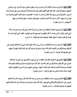 235
788
_
‫روي‬
‫مسنده‬ ‫ي‬
‫ف‬ ‫ار‬‫الث‬
(
1301
)
‫قيس‬ ‫من‬ ‫ي‬
‫ح‬ ‫إل‬ ‫هللا‬ ‫رسول‬ ‫ي‬
‫بعثت‬ ‫يقول‬ ‫يارس‬ ‫بن‬ ‫عمار‬ ‫عن‬
‫شاة‬ ‫إا‬ ‫هم‬ ‫لهم‬ ‫ليس‬ ‫أبصارهم‬ ‫طامحة‬ ‫الوحشية‬ ‫اإلبل‬ ‫كأنهم‬‫قوم‬ ‫فإذا‬ ‫قال‬ ، ‫اإلسالم‬ ‫ائع‬‫رس‬ ‫أعلمهم‬
‫بما‬ ‫ته‬‫وأخث‬ ‫القوم‬ ‫قصة‬ ‫عليه‬ ‫فقصصت‬ ‫؟‬ ‫عملت‬ ‫ما‬ ‫عمار‬ ‫يا‬ ‫فقال‬ ‫هللا‬ ‫رسول‬ ‫إل‬ ‫فانرصفت‬ ، ‫ر‬
‫بعث‬ ‫أو‬
‫سهوا‬ ‫ثم‬ ‫أولئك‬ ‫جهل‬ ‫ما‬ ‫علموا‬ ‫قوم‬ ‫منهم‬ ‫بأعج‬ ‫ك‬‫أخث‬ ‫أا‬ ‫عمار‬ ‫يا‬ ‫قال‬ ، ‫السهوة‬ ‫من‬ ‫بهم‬
‫كسهوهم‬
( .
‫ه‬ ‫ر‬
‫لغث‬ ‫حسن‬
)
780
_
‫روي‬
‫الحلية‬ ‫ي‬
‫ف‬ ‫نعيم‬ ‫أبو‬
(
788
)
‫ي‬
‫ليال‬ ‫قال‬ ‫أنه‬ ‫جبل‬ ‫بن‬ ‫معاذ‬ ‫عن‬
‫سأله‬ ‫لما‬ ‫اليمن‬ ‫من‬ ‫قدم‬
‫إذا‬ ‫أنت‬ ‫كيف‬ ‫ي‬
‫النت‬ ‫فقال‬ ، ‫البهائم‬ ‫هم‬ ‫إا‬ ‫لهم‬ ‫هم‬ ‫ا‬ ‫كتهم‬
‫تر‬ ‫قال‬ ‫؟‬ ‫بعدك‬ ‫الناس‬ ‫كت‬
‫تر‬ ‫كيف‬ ‫ي‬
‫النت‬
‫هؤاء‬ ‫هم‬ ‫مثل‬ ‫وهمهم‬ ‫هؤاء‬ ‫جهل‬ ‫ما‬ ‫علموا‬ ‫قوم‬ ‫ي‬
‫ف‬ ‫بقيت‬
( .
‫حسن‬
)
788
_
‫روي‬
‫مسنده‬ ‫ي‬
‫ف‬ ‫أحمد‬
(
18888
)
‫عل‬ ‫تعرض‬ ‫أعمالكم‬ ‫إن‬ ‫ي‬
‫النت‬ ‫قال‬ ‫يقول‬ ‫مالك‬ ‫بن‬ ‫أنس‬ ‫عن‬
‫تمتهم‬ ‫ا‬ ‫اللهم‬ ‫قالوا‬ ‫ذلك‬ ‫ر‬
‫غث‬ ‫كان‬‫وإن‬ ‫به‬ ‫وا‬‫استبس‬ ‫ا‬ ‫ر‬
‫خث‬ ‫كان‬‫فإن‬ ‫األموات‬ ‫من‬ ‫كم‬
‫وعشائر‬ ‫أقاربكم‬
‫هديتنا‬ ‫كما‬‫تهديهم‬ ‫ى‬
‫حت‬
( .
‫ه‬ ‫ر‬
‫لغث‬ ‫حسن‬
)
787
_
‫روي‬
‫األوسط‬ ‫المعجم‬ ‫ي‬
‫ف‬ ‫ي‬
‫اب‬‫الطث‬
(
137
)
‫ي‬
‫النت‬ ‫عن‬ ‫األنصاري‬ ‫أيوب‬ ‫ي‬
‫أب‬ ‫عن‬
‫أعمالكم‬ ‫إن‬
‫هذا‬ ‫اللهم‬ ‫وقالوا‬ ‫وا‬‫واستبس‬ ‫فرحوا‬ ‫ا‬ ‫ر‬
‫خث‬ ‫كان‬‫فإن‬ ، ‫اآلخرة‬ ‫أهل‬ ‫من‬ ‫كم‬
‫وعشائر‬ ‫أقاربكم‬ ‫عل‬ ‫تعرض‬
‫اللهم‬ ‫فيقولون‬ ‫ء‬ ‫ي‬
‫المس‬ ‫عمل‬ ‫عليهم‬ ‫ويعرض‬ ، ‫عليها‬ ‫وأمته‬ ‫عليه‬ ‫نعمتك‬ ‫فأتمم‬ ‫ورحمتك‬ ‫فضلك‬
‫إليك‬ ‫وتقربه‬ ‫به‬ ‫ترض‬ ‫صالحا‬ ‫عمال‬ ‫ألهمه‬
( .
‫ه‬ ‫ر‬
‫لغث‬ ‫حسن‬
)
789
_
‫روي‬
‫م‬ ‫ي‬
‫ف‬ ‫ي‬
‫الطيالس‬
‫سنده‬
(
1960
)
‫أعمالكم‬ ‫إن‬ ‫هللا‬ ‫رسول‬ ‫قال‬ ‫قال‬ ‫هللا‬ ‫عبد‬ ‫بن‬ ‫جابر‬ ‫عن‬
‫اللهم‬ ‫قالوا‬ ‫ذلك‬ ‫ر‬
‫غث‬ ‫كان‬‫وإن‬ ‫به‬ ‫وا‬‫استبس‬ ‫ا‬ ‫ر‬
‫خث‬ ‫كان‬‫فإن‬ ، ‫قبورهم‬ ‫ي‬
‫ف‬ ‫وأقربائكم‬ ‫كم‬
‫عشائر‬ ‫عل‬ ‫تعرض‬
‫بطاعتك‬ ‫يعملوا‬ ‫أن‬ ‫ألهمهم‬
( .
‫ه‬ ‫ر‬
‫لغث‬ ‫حسن‬
)
 