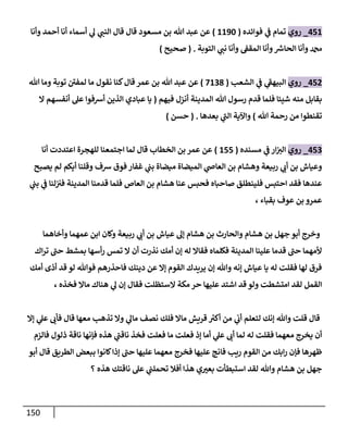 151
458
_
‫روي‬
‫فوائده‬ ‫ي‬
‫ف‬ ‫تمام‬
(
8896
)
‫وأنا‬ ‫أحمد‬ ‫أنا‬ ‫أسماء‬ ‫ي‬
‫ل‬ ‫ي‬
‫النب‬ ‫قال‬ ‫قال‬ ‫مسعود‬ ‫بن‬ ‫هللا‬ ‫عبد‬ ‫عن‬
‫التوبة‬ ‫ي‬
‫نب‬ ‫وأنا‬ ‫المقف‬ ‫وأنا‬ ‫ر‬
‫الحاش‬ ‫وأنا‬ ‫دمحم‬
( .
‫صحيح‬
)
450
_
‫روي‬
‫الشعب‬ ‫ي‬
‫ف‬ ‫ي‬
‫البيهف‬
(
7803
)
‫هللا‬ ‫وما‬ ‫توبة‬ ‫لمفن‬ ‫ما‬ ‫نقول‬ ‫كنا‬‫قال‬ ‫عمر‬ ‫بن‬ ‫هللا‬ ‫عبد‬ ‫عن‬
‫فيهم‬ ‫أنزل‬ ‫المدينة‬ ‫هللا‬ ‫رسول‬ ‫قدم‬ ‫فلما‬ ‫شيئا‬ ‫منه‬ ‫بقابل‬
(
‫ال‬ ‫أنفسهم‬ ‫عل‬ ‫أشفوا‬ ‫الذين‬ ‫عبادي‬ ‫يا‬
‫هللا‬ ‫رحمة‬ ‫من‬ ‫تقنطوا‬
)
‫بعدها‬ ‫ي‬
‫الب‬ ‫واآلية‬
( .
‫حسن‬
)
450
_
‫روي‬
‫مسنده‬ ‫ي‬
‫ف‬ ‫ار‬‫الي‬
(
855
)
‫ا‬ ‫لما‬ ‫قال‬ ‫الخطاب‬ ‫بن‬ ‫عمر‬ ‫عن‬
‫أنا‬ ‫اعتددت‬ ‫للهجرة‬ ‫جتمعنا‬
‫يصبح‬ ‫لم‬ ‫أيكم‬ ‫وقلنا‬ ‫شف‬ ‫فوق‬ ‫غفار‬ ‫ي‬
‫بب‬ ‫ميضاة‬ ‫الميضاة‬ ‫ي‬
‫العاص‬ ‫بن‬ ‫وهشام‬ ‫ربيعة‬ ‫ي‬
‫أب‬ ‫بن‬ ‫وعياش‬
‫ي‬
‫بب‬ ‫ي‬
‫ف‬ ‫لنا‬‫في‬ ‫المدينة‬ ‫قدمنا‬ ‫فلما‬ ‫العاص‬ ‫بن‬ ‫هشام‬ ‫عنا‬ ‫فحبس‬ ‫صاحباه‬ ‫فلينطلق‬ ‫احتبس‬ ‫فقد‬ ‫عندها‬
، ‫بقباء‬ ‫عوف‬ ‫بن‬ ‫عمرو‬
‫هشام‬ ‫بن‬ ‫والحارث‬ ‫هشام‬ ‫بن‬ ‫جهل‬ ‫أبو‬ ‫وخرج‬
‫وأخاهما‬ ‫عمهما‬ ‫ابن‬ ‫وكان‬ ‫ربيعة‬ ‫ي‬
‫أب‬ ‫بن‬ ‫عياش‬ ‫إل‬
‫اك‬‫ر‬‫ت‬ ‫حب‬ ‫بمشط‬ ‫أسها‬‫ر‬ ‫تمس‬ ‫ال‬ ‫أن‬ ‫نذرت‬ ‫أمك‬ ‫إن‬ ‫له‬ ‫فقاال‬ ‫فكلماه‬ ‫المدينة‬ ‫علينا‬ ‫قدما‬ ‫حب‬ ‫ألمهما‬
‫أمك‬ ‫أذى‬ ‫قد‬ ‫لو‬ ‫فوهللا‬ ‫فاحذرهم‬ ‫دينك‬ ‫عن‬ ‫إال‬ ‫القوم‬ ‫يريدك‬ ‫إن‬ ‫وهللا‬ ‫إنه‬ ‫عياش‬ ‫يا‬ ‫له‬ ‫فقلت‬ ‫لها‬ ‫فرق‬
‫عليه‬ ‫اشتد‬ ‫قد‬ ‫ولو‬ ‫امتشطت‬ ‫لقد‬ ‫القمل‬
، ‫فخذه‬ ‫ماال‬ ‫هناك‬ ‫ي‬
‫ل‬ ‫إن‬ ‫فقال‬ ‫الستظلت‬ ‫مكة‬ ‫حر‬ ‫ا‬
‫إال‬ ‫ي‬
‫عل‬ ‫فأب‬ ‫قال‬ ‫معها‬ ‫تذهب‬ ‫وال‬ ‫ي‬
‫مال‬ ‫نصف‬ ‫فلك‬ ‫ماال‬ ‫قريش‬ ‫ر‬
‫أكي‬ ‫من‬ ‫ي‬
‫أب‬ ‫لتعلم‬ ‫إنك‬ ‫وهللا‬ ‫قلت‬ ‫قال‬
‫فالزم‬ ‫ذلول‬ ‫ناقة‬ ‫فإنها‬ ‫هذه‬ ‫ي‬
‫ناقب‬ ‫فخذ‬ ‫فعلت‬ ‫ما‬ ‫فعلت‬ ‫إذ‬ ‫أما‬ ‫ي‬
‫عل‬ ‫أب‬ ‫لما‬ ‫له‬ ‫فقلت‬ ‫معهما‬ ‫يخرج‬ ‫أن‬
‫ف‬ ‫ريب‬ ‫القوم‬ ‫من‬ ‫ابك‬‫ر‬ ‫فإن‬ ‫ظهرها‬
‫أبو‬ ‫قال‬ ‫الطريق‬ ‫ببعض‬ ‫كانوا‬‫إذا‬ ‫حب‬ ‫عليها‬ ‫معهما‬ ‫فخرج‬ ‫عليها‬ ‫انج‬
‫؟‬ ‫هذه‬ ‫ناقتك‬ ‫عل‬ ‫ي‬
‫تحملب‬ ‫أفال‬ ‫هذا‬ ‫ي‬ ّ
‫بعي‬ ‫استبطأت‬ ‫لقد‬ ‫وهللا‬ ‫هشام‬ ‫بن‬ ‫جهل‬
 