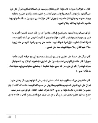 169
‫قوم‬ ‫عل‬ ‫أب‬ ‫ثم‬ ‫المكتوبة‬ ‫الصالة‬ ‫عن‬ ‫رءوسهم‬ ‫تتثاقل‬ ‫الذين‬ ‫هؤالء‬ ‫قال‬ ‫؟‬ ‫يل‬‫جي‬ ‫يا‬ ‫هؤالء‬ ‫ما‬ ‫فقال‬
‫والزقوم‬ ‫ع‬ ‫ي‬‫الرص‬ ‫ويأكلون‬ ‫والغنم‬ ‫اإلبل‬ ‫تسح‬ ‫كما‬‫يسحون‬ ‫رقاع‬ ‫أدبارهم‬ ‫وعل‬ ‫رقاع‬ ‫أقبالهم‬ ‫عل‬
‫ج‬ ‫ورضف‬
‫وما‬ ‫أموالهم‬ ‫صدقات‬ ‫يؤدون‬ ‫ال‬ ‫الذين‬ ‫هؤالء‬ ‫قال‬ ‫؟‬ ‫يل‬‫جي‬ ‫يا‬ ‫هؤالء‬ ‫ما‬ ‫قال‬ ‫وحجارتها‬ ‫هنم‬
، ‫للعبيد‬ ‫بظالم‬ ‫هللا‬ ‫وما‬ ‫شيئا‬ ‫هللا‬ ‫ظلمهم‬
‫من‬ ‫يأكلون‬ ‫فجعلوا‬ ‫خبيث‬ ‫قذر‬ ّ
‫نب‬ ‫آخر‬ ‫ولحم‬‫قدور‬ ‫ي‬
‫ف‬ ‫نضيج‬ ‫لحم‬ ‫أيديهم‬ ّ
‫بن‬ ‫قوم‬ ‫عل‬ ‫أب‬ ‫ثم‬
‫ق‬ ‫؟‬ ‫يل‬‫جي‬ ‫يا‬ ‫هؤالء‬ ‫ما‬ ‫فقال‬ ‫الطيب‬ ‫النضيج‬ ‫ويدعون‬ ّ
‫النب‬
‫عنده‬ ‫تكون‬ ‫أمتك‬ ‫من‬ ‫الرجل‬ ‫هذا‬ ‫ال‬
‫زوجها‬ ‫عند‬ ‫من‬ ‫تقوم‬ ‫أة‬‫ر‬‫والم‬ ‫يصبح‬ ‫حب‬ ‫عندها‬ ‫فيبيت‬ ‫خبيثة‬ ‫أة‬‫ر‬‫ام‬ ‫ي‬
‫فيأب‬ ‫الطيب‬ ‫الحالل‬ ‫أة‬‫ر‬‫الم‬
، ‫تصبح‬ ‫حب‬ ‫معه‬ ‫فتبيت‬ ‫خبيثا‬ ‫رجال‬ ‫ي‬
‫فتأب‬ ‫طيبا‬ ‫حالال‬
‫يا‬ ‫هذا‬ ‫ما‬ ‫قال‬ ‫خرقته‬ ‫إال‬ ‫ء‬ ‫ي‬
‫ر‬
‫س‬ ‫وال‬ ‫شقته‬ ‫إال‬ ‫ثوب‬ ‫بها‬ ‫يمر‬ ‫ال‬ ‫الطريق‬ ‫عل‬ ‫خشبة‬ ‫عل‬ ‫أب‬ ‫ثم‬ ‫قال‬
‫جي‬
‫تال‬ ‫ثم‬ ‫فيقطعونه‬ ‫الطريق‬ ‫عل‬ ‫يقعدون‬ ‫أمتك‬ ‫من‬ ‫أقوام‬ ‫مثل‬ ‫هذا‬ ‫قال‬ ‫؟‬ ‫يل‬
(
‫بكل‬ ‫تقعدوا‬ ‫وال‬
‫توعدون‬ ‫اط‬‫رص‬
)
‫فقال‬ ‫عليها‬ ‫يزيد‬ ‫وهو‬ ‫حملها‬ ‫يستطيع‬ ‫ال‬ ‫عظيمة‬ ‫حزمة‬ ‫جمع‬ ‫قد‬ ‫رجل‬ ‫عل‬ ‫أب‬ ‫ثم‬
‫؟‬ ‫يل‬‫جي‬ ‫يا‬ ‫هذا‬ ‫ما‬
‫ير‬ ‫وهو‬ ‫أدائها‬ ‫عل‬‫يقدر‬ ‫ال‬ ‫الناس‬ ‫أمانات‬ ‫عليه‬ ‫تكون‬ ‫أمتك‬ ‫من‬ ‫الرجل‬ ‫هذا‬ ‫قال‬
‫عليها‬ ‫يحمل‬ ‫أن‬ ‫يد‬
.
‫يفي‬ ‫ال‬ ‫كانت‬‫كما‬‫عادت‬ ‫قرضت‬ ‫كلما‬‫حديد‬ ‫من‬ ‫بمقاريض‬ ‫وشفاههم‬ ‫ألسنتهم‬ ‫تقرض‬ ‫قوم‬ ‫عل‬ ‫أب‬ ‫ثم‬
ّ
‫صغي‬ ‫جحر‬ ‫عل‬ ‫أب‬ ‫ثم‬ ، ‫الفتنة‬ ‫خطباء‬ ‫هؤالء‬ ‫قال‬ ‫؟‬ ‫يل‬‫جي‬ ‫يا‬ ‫هؤالء‬ ‫ما‬ ‫قال‬ ‫ء‬ ‫ي‬
‫ر‬
‫س‬ ‫ذلك‬ ‫من‬ ‫عنهم‬
‫فقال‬ ‫يستطيع‬ ‫فال‬ ‫خرج‬ ‫حيث‬ ‫من‬ ‫يرجع‬ ‫أن‬ ‫يريد‬ ‫الثور‬ ‫فجعل‬ ‫عظيم‬‫ثور‬ ‫منه‬ ‫يخرج‬
‫يل‬‫جي‬ ‫يا‬ ‫هذا‬ ‫ما‬
‫؟‬
 