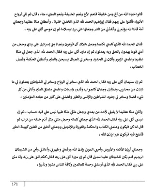 171
‫أرواح‬ ‫ي‬
‫لف‬ ‫ثم‬ ‫قال‬ ، ‫جاء‬ ‫ء‬ ‫ي‬
‫المح‬ ‫ونعم‬ ‫الخليفة‬ ‫ونعم‬ ‫األخ‬ ‫فنعم‬ ‫خليفة‬ ‫ومن‬ ‫أخ‬ ‫من‬ ‫هللا‬ ‫حياه‬ ‫قالوا‬
‫خليال‬ ‫ي‬
‫اتخذب‬ ‫الذي‬ ‫هلل‬ ‫الحمد‬ ‫اهيم‬‫ر‬‫إب‬ ‫فقال‬ ‫هم‬‫رب‬ ‫عل‬ ‫فأثنوا‬ ‫األنبياء‬
.
‫ي‬
‫وجعلب‬ ‫عظيما‬ ‫ملكا‬ ‫ي‬
‫وأعطاب‬
‫وسالما‬ ‫بردا‬ ‫ي‬
‫عل‬ ‫وجعلها‬‫النار‬ ‫من‬ ‫ي‬
‫وأنقذب‬ ‫ي‬
‫ب‬ ‫يؤتم‬ ‫هلل‬ ‫قانتا‬ ‫أمة‬
، ‫ربه‬ ‫عل‬ ‫أثب‬ ‫موس‬ ‫إن‬ ‫ثم‬
‫من‬ ‫وجعل‬ ‫يدي‬ ‫عل‬ ‫ائيل‬‫ش‬‫إ‬ ‫ي‬
‫بب‬ ‫ونجاة‬ ‫فرعون‬ ‫آل‬ ‫هالك‬ ‫وجعل‬ ‫تكليما‬ ‫ي‬
‫كلمب‬‫الذي‬ ‫هلل‬ ‫الحمد‬ ‫فقال‬
‫ملكا‬ ‫ي‬
‫ل‬ ‫جعل‬ ‫الذي‬ ‫هلل‬ ‫الحمد‬ ‫فقال‬ ‫ربه‬ ‫عل‬ ‫أثب‬ ‫داود‬ ‫إن‬ ‫ثم‬ ‫يعدلون‬ ‫وبه‬ ‫بالحق‬ ‫يهدون‬ ‫قوما‬ ‫ي‬
‫أمب‬
‫يس‬ ‫الجبال‬ ‫ي‬
‫ل‬ ‫وسخر‬ ‫الحديد‬ ‫ي‬
‫ل‬ ‫وأالن‬‫الزبور‬ ‫ي‬
‫وعلمب‬ ‫عظيما‬
‫وفصل‬ ‫الحكمة‬ ‫ي‬
‫وأعطاب‬ ّ
‫والطي‬ ‫بحن‬
، ‫الخطاب‬
‫ما‬ ‫ي‬
‫ل‬ ‫يعملون‬ ّ
‫الشياطن‬ ‫ي‬
‫ل‬‫وسخر‬ ‫الرياح‬ ‫ي‬
‫ل‬ ‫سخر‬ ‫الذي‬ ‫هلل‬ ‫الحمد‬ ‫فقال‬ ‫ربه‬ ‫عل‬ ‫أثب‬ ‫سليمان‬ ‫إن‬ ‫ثم‬
‫كل‬‫من‬ ‫ي‬
‫وآتاب‬ ّ
‫الطي‬ ‫منطق‬ ‫ي‬
‫وعلمب‬ ‫اسيات‬‫ر‬ ‫وقدور‬ ‫كالجواب‬‫وجفان‬ ‫وتماثيل‬ ‫محاريب‬ ‫من‬ ‫شئت‬
ّ
‫والطي‬ ‫واإلنس‬ ّ
‫الشياطن‬ ‫جنود‬ ‫ي‬
‫ل‬ ‫وسخر‬ ‫فضال‬ ‫ء‬ ‫ي‬
‫ر‬
‫س‬
، ّ
‫المؤمنن‬ ‫عباده‬ ‫من‬ ّ
‫كثي‬‫عل‬ ‫ي‬
‫وفضلب‬
‫إن‬ ‫ثم‬ ، ‫حساب‬ ‫فيه‬ ‫ي‬
‫عل‬ ‫ليس‬ ‫طيبا‬ ‫ملكا‬ ‫ي‬
‫ملك‬ ‫وجعل‬ ‫بعدي‬ ‫من‬ ‫ألحد‬ ‫ي‬
‫ينبغ‬ ‫ال‬ ‫عظيما‬ ‫ملكا‬ ‫ي‬
‫وآتاب‬
‫ثم‬ ‫اب‬‫ر‬‫ت‬ ‫من‬ ‫خلقه‬ ‫آدم‬ ‫مثل‬ ‫ي‬
‫مثل‬ ‫وجعل‬ ‫كلمته‬ ‫ي‬
‫جعلب‬ ‫الذي‬ ‫هلل‬ ‫الحمد‬ ‫فقال‬ ‫ربه‬ ‫عل‬ ‫أثب‬ ‫عيش‬
‫و‬ ‫اة‬‫ر‬‫والتو‬ ‫والحكمة‬ ‫الكتاب‬ ‫ي‬
‫وعلمب‬ ‫فيكون‬ ‫كن‬‫له‬ ‫قال‬
ّ
‫الطي‬ ‫كهيئة‬ ّ
‫الطن‬ ‫من‬ ‫أخلق‬ ‫ي‬
‫وجعلب‬ ‫اإلنجيل‬
، ‫هللا‬ ‫بإذن‬ ‫ا‬ ّ
‫طي‬ ‫فيكون‬ ‫فيه‬ ‫فأنفخ‬
‫الشيطان‬ ‫من‬ ‫ي‬
‫وأم‬ ‫ي‬
‫وأعاذب‬ ‫ي‬
‫وطهرب‬ ‫ي‬
‫ورفعب‬ ‫هللا‬ ‫بإذن‬ ‫الموب‬ ‫ي‬ ّ
‫وأحب‬ ‫واألبرص‬ ‫األكمه‬ ‫أبرئ‬ ‫ي‬
‫وجعلب‬
‫م‬ ‫وأنا‬ ‫ربه‬ ‫عل‬ ‫أثب‬ ‫كلكم‬‫فقال‬ ‫ربه‬ ‫عل‬ ‫أثب‬ ‫دمحما‬ ‫إن‬ ‫ثم‬ ‫قال‬ ‫سبيل‬ ‫علينا‬ ‫للشيطان‬ ‫يكن‬ ‫فلم‬ ‫الرجيم‬
‫ر‬
‫ن‬
، ‫ا‬‫ر‬‫ونذي‬ ‫ا‬ ّ
‫بشي‬ ‫للناس‬ ‫وكافة‬ ّ
‫للعالمن‬ ‫رحمة‬ ‫ي‬
‫أرسلب‬ ‫الذي‬ ‫هلل‬ ‫الحمد‬ ‫فقال‬ ‫ي‬
‫رب‬ ‫عل‬
 