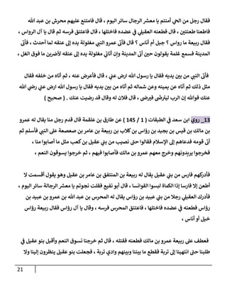 21
‫هللا‬ ‫عبد‬ ‫بن‬ ‫محرش‬ ‫عليهم‬ ‫فامتنع‬ ‫قال‬ ، ‫اليوم‬‫سائر‬ ‫الرجال‬ ‫ر‬
‫معس‬ ‫يا‬ ‫أمنتم‬ ‫ي‬
‫الح‬ ‫من‬ ‫رجل‬ ‫فقال‬
، ‫الرواس‬ ‫آل‬ ‫يا‬ ‫قال‬ ‫ثم‬ ‫فرسه‬ ‫فاعتنق‬ ‫قال‬ ، ‫فاختلها‬ ‫عضده‬ ‫ي‬
‫ف‬ ‫ي‬
‫العقيل‬ ‫فطعنه‬ ‫قال‬ ، ّ
‫طعنتن‬ ‫فاطعنا‬
‫مغلولة‬ ‫ي‬
‫النب‬ ‫عمرو‬ ‫فأب‬ ‫قال‬ ‫؟‬ ‫أناس‬ ‫أم‬ ‫جبل‬ ‫؟‬ ‫رواس‬ ‫ما‬ ‫ربيعة‬ ‫فقال‬
‫فأب‬ ، ‫أحدث‬ ‫لما‬ ‫عنقه‬ ‫إل‬ ‫يده‬
، ‫الغل‬ ‫فوق‬ ‫ما‬ ‫بن‬‫ألرص‬ ‫عنقه‬ ‫إل‬ ‫يده‬ ‫مغلولة‬ ‫ي‬
‫أتاب‬ ‫وإن‬ ‫المدينة‬ ‫أب‬ ّ
‫حن‬ ‫يقولون‬ ‫غلمة‬ ‫فسمع‬ ‫المدينة‬
‫فقال‬ ‫خلفه‬ ‫من‬ ‫أتاه‬ ‫ثم‬ ، ‫عنه‬ ‫فأعرض‬ ‫قال‬ ، ‫ي‬
‫عب‬ ‫ارض‬ ‫هللا‬ ‫رسول‬ ‫يا‬ ‫فقال‬ ‫يديه‬ ّ
‫بن‬ ‫من‬ ‫ي‬
‫النب‬ ‫فأب‬
‫من‬ ‫أتاه‬ ‫ثم‬ ‫شماله‬ ‫وعن‬ ‫يمينه‬ ‫عن‬ ‫أتاه‬ ‫ثم‬ ‫ذلك‬ ‫مثل‬
‫هللا‬ ‫ي‬
‫رص‬ ‫ي‬
‫عب‬ ‫ارض‬ ‫هللا‬ ‫رسول‬ ‫يا‬ ‫فقال‬ ‫يديه‬ ّ
‫بن‬
‫عنك‬ ‫رضيت‬ ‫قد‬ ‫وقال‬ ‫له‬ ‫فالن‬ ‫قال‬ ، ‫ص‬ ّ
‫في‬
‫ر‬
‫ص‬‫ليي‬ ‫الرب‬ ‫إن‬ ‫فوهللا‬ ‫عنك‬
.
(
‫صحيح‬
)
80
_
‫روي‬
‫الطبقات‬ ‫ي‬
‫ف‬ ‫سعد‬ ‫ابن‬
(
8
/
845
)
‫علقمة‬ ‫بن‬ ‫طارق‬ ‫عن‬
‫عمرو‬ ‫له‬ ‫يقال‬ ‫منا‬ ‫رجل‬ ‫قدم‬ ‫قال‬
‫ثم‬ ‫فأسلم‬ ‫ي‬
‫النب‬ ‫عل‬ ‫صعصعة‬ ‫بن‬ ‫عامر‬ ‫بن‬ ‫ربيعة‬ ‫بن‬ ‫كالب‬‫بن‬ ‫رؤاس‬ ‫بن‬ ‫بجيد‬ ‫بن‬ ‫قيس‬ ‫بن‬ ‫مالك‬ ‫بن‬
، ‫منا‬ ‫أصابوا‬ ‫ما‬ ‫مثل‬ ‫كعب‬‫بن‬ ‫عقيل‬ ‫ي‬
‫بب‬ ‫من‬ ‫نصيب‬ ‫حب‬ ‫فقالوا‬ ‫اإلسالم‬ ‫إل‬ ‫فدعاهم‬ ‫قومه‬ ‫أب‬
‫خرج‬ ‫ثم‬ ، ‫فيهم‬ ‫فأصابوا‬ ‫مالك‬ ‫بن‬ ‫عمرو‬ ‫معهم‬ ‫وخرج‬ ‫يريدونهم‬ ‫فخرجوا‬
، ‫النعم‬ ‫يسوقون‬ ‫وا‬
‫ال‬ ‫أقسمت‬ ‫يقول‬ ‫وهو‬ ‫عقيل‬ ‫بن‬ ‫عامر‬ ‫بن‬ ‫المنتفق‬ ‫بن‬ ‫ربيعة‬ ‫له‬ ‫يقال‬ ‫عقيل‬ ‫ي‬
‫بب‬ ‫من‬ ‫فارس‬ ‫كهم‬
‫فأدر‬
، ‫اليوم‬ ‫سائر‬ ‫الرجالة‬ ‫ر‬
‫معس‬ ‫يا‬ ‫نجوتم‬ ‫فقلت‬ ‫نفيع‬ ‫أبو‬ ‫قال‬ ، ‫القوانسا‬ ‫لبسوا‬ ‫الكماة‬ ‫إذا‬ ‫فارسا‬ ‫إال‬ ‫أطعن‬
‫بن‬ ‫المحرس‬ ‫له‬ ‫يقال‬ ‫رؤاس‬ ‫بن‬ ‫عبيد‬ ‫ي‬
‫بب‬ ‫من‬ ‫رجال‬ ‫ي‬
‫العقيل‬ ‫فأدرك‬
‫بن‬ ‫عبيد‬ ‫بن‬ ‫عمرو‬ ‫بن‬ ‫هللا‬ ‫عبد‬
‫رؤاس‬ ‫ربيعة‬ ‫فقال‬ ‫رؤاس‬ ‫آل‬ ‫يا‬ ‫وقال‬ ، ‫فرسه‬ ‫المحرس‬ ‫فاعتنق‬ ، ‫فاختلها‬ ‫عضده‬ ‫ي‬
‫ف‬ ‫فطعنه‬ ‫رؤاس‬
، ‫أناس‬ ‫أو‬ ‫خيل‬
‫ي‬
‫ف‬ ‫عقيل‬‫بنو‬ ‫وأقبل‬ ‫النعم‬ ‫نسوق‬ ‫خرجنا‬ ‫ثم‬ ‫قال‬ ، ‫فقتله‬ ‫فطعنه‬ ‫مالك‬ ‫بن‬ ‫عمرو‬ ‫ربيعة‬ ‫عل‬ ‫فعطف‬
‫وبين‬ ‫بيننا‬ ‫ما‬ ‫فقطع‬ ‫تربة‬ ‫إل‬ ‫انتهينا‬ ‫حب‬ ‫طلبنا‬
‫وال‬ ‫إلينا‬ ‫ينظرون‬ ‫عقيل‬‫بنو‬ ‫فجعلت‬ ، ‫تربة‬ ‫وادي‬ ‫هم‬
 