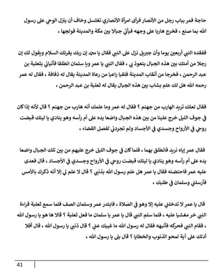 41
‫رسول‬ ‫عل‬ ‫ي‬
‫الوج‬ ‫ل‬‫يي‬ ‫أن‬ ‫وخاف‬ ‫تغتسل‬ ‫األنصاري‬ ‫أة‬‫ر‬‫ام‬ ‫أى‬‫ر‬‫ف‬‫األنصار‬ ‫من‬ ‫رجل‬ ‫بباب‬ ‫فمر‬ ‫حاجة‬
‫هللا‬
، ‫فولجها‬ ‫والمدينة‬ ‫مكة‬ ّ
‫بن‬ ‫جباال‬ ‫ي‬
‫فيأب‬ ‫وجهه‬ ‫عل‬ ‫هاربا‬ ‫فخرج‬ ، ‫صنع‬ ‫بما‬
‫إن‬ ‫لك‬ ‫ويقول‬ ‫السالم‬ ‫يقرئك‬ ‫ربك‬ ‫إن‬ ‫دمحم‬ ‫يا‬ ‫فقال‬ ‫ي‬
‫النب‬ ‫عل‬ ‫نزل‬ ‫يل‬‫جي‬ ‫وأن‬ ‫يوما‬ ّ
‫أربعن‬ ‫ي‬
‫النب‬ ‫ففقده‬
‫بن‬ ‫بثعلبة‬ ‫ي‬
‫فأتياب‬ ‫انطلقا‬ ‫سلمان‬ ‫ويا‬‫عمر‬ ‫يا‬ ‫ي‬
‫النب‬ ‫فقال‬ ، ‫ي‬
‫ب‬ ‫يتعوذ‬ ‫الجبال‬ ‫هذه‬ ّ
‫بن‬ ‫أمتك‬ ‫من‬ ‫رجال‬
‫عمر‬ ‫له‬ ‫فقال‬ ، ‫ذفافة‬ ‫له‬ ‫يقال‬ ‫المدينة‬ ‫رعاة‬ ‫من‬ ‫اعيا‬‫ر‬ ‫فلقيا‬ ‫المدينة‬ ‫أنقاب‬ ‫من‬ ‫فخرجا‬ ، ‫الرحمن‬ ‫عبد‬
‫الرحمن‬ ‫عبد‬ ‫بن‬ ‫ثعلبة‬ ‫له‬ ‫يقال‬ ‫الجبال‬ ‫هذه‬ ّ
‫بن‬ ‫بشاب‬ ‫علم‬ ‫لك‬ ‫هل‬ ‫هللا‬ ‫رحمه‬
،
‫كان‬‫إذا‬ ‫ألنه‬ ‫قال‬ ‫؟‬ ‫جهنم‬ ‫من‬ ‫هارب‬ ‫أنه‬ ‫علمك‬ ‫وما‬‫عمر‬ ‫له‬ ‫فقال‬ ‫؟‬ ‫جهنم‬ ‫من‬ ‫الهارب‬ ‫تريد‬ ‫لعلك‬ ‫فقال‬
‫ي‬
‫ف‬
‫قبضت‬ ‫ليتك‬ ‫يا‬ ‫ينادي‬ ‫وهو‬ ‫أسه‬‫ر‬ ‫أم‬ ‫عل‬ ‫يده‬ ‫واضعا‬ ‫الجبال‬ ‫هذه‬ ّ
‫بن‬ ‫من‬ ‫علينا‬ ‫خرج‬ ‫الليل‬ ‫جوف‬
، ‫القضاء‬ ‫لفصل‬ ‫ي‬
‫تجردب‬ ‫ولم‬ ‫األجساد‬ ‫ي‬
‫ف‬ ‫وجسدي‬ ‫األرواح‬ ‫ي‬
‫ف‬ ‫ي‬
‫روج‬
‫واضعا‬ ‫الجبال‬ ‫تلك‬ ّ
‫بن‬ ‫من‬ ‫عليهم‬ ‫خرج‬ ‫الليل‬ ‫جوف‬ ‫ي‬
‫ف‬ ‫كان‬‫فلما‬ ، ‫بهما‬ ‫فانطلق‬ ‫نريد‬ ‫إياه‬ ‫عمر‬ ‫فقال‬
‫يناد‬ ‫وهو‬ ‫أسه‬‫ر‬ ‫أم‬ ‫عل‬ ‫يده‬
‫فعدى‬ ‫قال‬ ، ‫األجساد‬ ‫ي‬
‫ف‬ ‫وجسدي‬ ‫األرواح‬ ‫ي‬
‫ف‬ ‫ي‬
‫روج‬ ‫قبضت‬ ‫ليتك‬ ‫يا‬ ‫ي‬
‫باألمس‬ ‫ذكرك‬ ‫أنه‬ ‫إال‬ ‫ي‬
‫ل‬ ‫علم‬ ‫ال‬ ‫قال‬ ‫؟‬ ‫ي‬
‫بذنب‬ ‫هللا‬ ‫رسول‬ ‫علم‬ ‫هل‬ ‫عمر‬ ‫يا‬ ‫فقال‬ ‫فاحتضنه‬ ‫عمر‬ ‫عليه‬
، ‫طلبك‬ ‫ي‬
‫ف‬ ‫وسلمان‬ ‫ي‬
‫فأرسلب‬
‫ثعلب‬ ‫سمع‬ ‫فلما‬ ‫الصف‬ ‫وسلمان‬‫عمر‬‫فابتدر‬ ، ‫الصالة‬ ‫ي‬
‫ف‬ ‫وهو‬ ‫إال‬ ‫عليه‬ ‫ي‬
‫تدخلب‬ ‫ال‬‫عمر‬ ‫يا‬ ‫قال‬
‫اءة‬‫ر‬‫ق‬ ‫ة‬
‫هللا‬ ‫رسول‬ ‫يا‬ ‫هو‬ ‫ها‬ ‫قاال‬ ‫؟‬ ‫ثعلبة‬ ‫فعل‬ ‫ما‬ ‫سلمان‬ ‫يا‬ ‫عمر‬ ‫يا‬ ‫قال‬ ‫ي‬
‫النب‬ ‫سلم‬ ‫فلما‬ ، ‫عليه‬ ‫مغشيا‬ ‫خر‬ ‫ي‬
‫النب‬
‫أفال‬ ‫قال‬ ، ‫هللا‬ ‫رسول‬ ‫يا‬ ‫ي‬
‫ذنب‬ ‫قال‬ ‫؟‬ ‫ي‬
‫عب‬ ‫غيبك‬ ‫ما‬ ‫هللا‬ ‫رسول‬ ‫له‬ ‫فقال‬ ‫فأنبهه‬ ‫كه‬
‫فحر‬ ‫ي‬
‫النب‬ ‫فقام‬ ،
، ‫هللا‬ ‫رسول‬ ‫يا‬ ‫بل‬ ‫قال‬ ‫؟‬ ‫والخطايا‬ ‫الذنوب‬ ‫لمحو‬ ‫آية‬ ‫عل‬ ‫أدلك‬
 