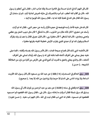 42
‫رسول‬ ‫يا‬ ‫أعظم‬ ‫ي‬
‫ذنب‬ ‫فقال‬ ،‫النار‬ ‫عذاب‬ ‫وقنا‬ ‫حسنة‬ ‫اآلخرة‬ ‫ي‬
‫وف‬ ‫حسنة‬ ‫الدنيا‬ ‫ي‬
‫ف‬ ‫آتنا‬ ‫اللهم‬ ‫قل‬ ‫قال‬
‫أب‬ ‫سلمان‬ ‫إن‬ ‫ثم‬ ، ‫أيام‬ ‫ثمانية‬ ‫فمرض‬ ‫له‬‫مي‬ ‫إل‬ ‫اف‬‫رص‬‫باالن‬ ‫أمره‬ ‫ثم‬ ، ‫أعظم‬ ‫هللا‬ ‫كالم‬‫بل‬ ‫قال‬ ، ‫هللا‬
‫إلي‬ ‫بنا‬ ‫قوموا‬ ‫هللا‬ ‫رسول‬ ‫فقال‬ ، ‫به‬ ‫لما‬ ‫فإنه‬ ‫ثعلبة‬ ‫ي‬
‫ف‬ ‫لك‬ ‫هل‬ ‫فقال‬ ‫هللا‬ ‫رسول‬
، ‫ه‬
‫أزلت‬ ‫لم‬ ‫له‬ ‫فقال‬ ، ‫ي‬
‫النب‬ ‫حجر‬ ‫عن‬ ‫أسه‬‫ر‬ ‫ال‬‫ز‬‫فأ‬ ‫حجره‬ ‫ي‬
‫ف‬ ‫فوضعه‬ ‫أسه‬‫ر‬ ‫فأخذ‬ ‫عليه‬ ‫فدخل‬ ‫قال‬
‫ي‬
‫عظم‬ ّ
‫بن‬ ‫النمل‬ ‫دبيب‬ ‫مثل‬ ‫قال‬ ‫؟‬ ‫ي‬
‫تشتىك‬ ‫ما‬ ‫قال‬ ، ‫الذنوب‬ ‫من‬ ‫مآلن‬ ‫ألنه‬ ‫قال‬ ‫؟‬ ‫حجري‬ ‫عن‬ ‫أسك‬‫ر‬
‫أك‬‫ر‬‫يق‬ ‫ربك‬ ‫إن‬ ‫دمحم‬ ‫يا‬ ‫فقال‬ ‫يل‬‫جي‬ ‫ل‬‫في‬ ‫قال‬ ، ‫ي‬
‫رب‬ ‫مغفرة‬ ‫قال‬ ‫؟‬ ‫ي‬
‫تشته‬ ‫فما‬ ‫قال‬ ، ‫وجلدي‬ ‫ي‬
‫ولحم‬
، ‫مغفرة‬ ‫ابها‬‫ر‬‫بق‬ ‫لقيته‬ ‫خطيئة‬ ‫األرض‬ ‫اب‬‫ر‬‫بق‬ ‫ي‬
‫لقيب‬ ‫عبدي‬ ‫أن‬ ‫لو‬ ‫لك‬ ‫ويقول‬ ‫السالم‬
‫صل‬ ‫فلما‬ ، ‫وكفنه‬ ‫بغسله‬ ‫هللا‬ ‫رسول‬ ‫فأمر‬ ‫قال‬ ، ‫فمات‬ ‫صيحة‬ ‫فصاح‬ ‫قال‬ ‫ذلك‬ ‫ي‬
‫النب‬ ‫فأعلمه‬ ‫قال‬
‫اف‬‫ر‬‫أط‬ ‫عل‬ ‫ي‬
‫ر‬
‫تمش‬ ‫أيناك‬‫ر‬ ‫هللا‬ ‫رسول‬ ‫يا‬ ‫له‬ ‫قيل‬ ‫دفنه‬ ‫فلما‬ ‫أنامله‬ ‫اف‬‫ر‬‫أط‬ ‫عل‬ ‫ي‬
‫ر‬
‫يمش‬ ‫جعل‬ ‫عليه‬
‫قال‬ ، ‫أناملك‬
‫المالئكة‬ ‫من‬ ‫نزل‬ ‫من‬ ‫ة‬ ‫ر‬
‫كي‬‫من‬ ‫األرض‬ ‫عل‬ ‫ي‬
‫قدم‬ ‫أضع‬ ‫أن‬ ‫قدرت‬ ‫ما‬ ‫بالحق‬ ‫ي‬
‫بعثب‬ ‫والذي‬
‫لتشييعه‬
( .
‫حسن‬
)
860
_
‫روي‬
‫المستدرك‬ ‫ي‬
‫ف‬ ‫الحاكم‬
(
4
/
006
)
‫بت‬‫اقي‬ ‫هللا‬ ‫رسول‬ ‫قال‬ ‫قال‬ ‫مسعود‬ ‫بن‬ ‫هللا‬ ‫عبد‬ ‫عن‬
‫بعدا‬ ‫إال‬ ‫هللا‬ ‫من‬ ‫يزدادون‬ ‫وال‬ ‫حرصا‬ ‫إال‬ ‫الدنيا‬ ‫عل‬ ‫الناس‬ ‫يزداد‬ ‫وال‬ ‫الساعة‬
( .
‫صحيح‬
)
864
_
‫روي‬
‫سننه‬ ‫ي‬
‫ف‬ ‫ي‬
‫الدارقطب‬
(
0809
)
‫هللا‬ ‫رسول‬ ‫ي‬
‫أب‬ ‫قال‬ ‫ثوبان‬ ‫بن‬ ‫الرحمن‬ ‫عبد‬ ‫بن‬ ‫دمحم‬ ‫عن‬
‫ش‬ ‫إخاله‬ ‫ما‬ ‫أشقت‬ ‫فقال‬ ‫شملة‬ ‫شق‬ ‫قد‬ ‫بسارق‬
‫احسموه‬ ‫ثم‬ ‫اقطعوه‬ ‫هللا‬ ‫رسول‬ ‫فقال‬ ، ‫بل‬ ‫قال‬ ، ‫ق‬
‫عليه‬ ‫تب‬ ‫اللهم‬ ‫قال‬ ، ‫هللا‬ ‫إل‬ ‫تبت‬ ‫فقال‬ ‫تب‬ ‫ي‬
‫النب‬ ‫له‬ ‫فقال‬ ، ‫حسموه‬ ‫ثم‬ ‫فقطعوه‬
( .
‫ه‬ ّ
‫لغي‬ ‫حسن‬
)
 