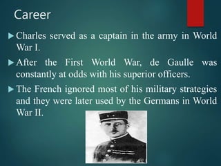 Career
 Charles served as a captain in the army in World
War I.
 After the First World War, de Gaulle was
constantly at ...