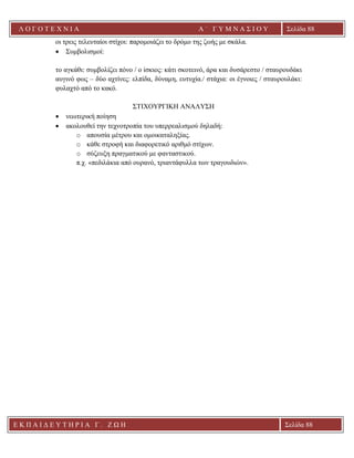 Λ Ο Γ Ο Τ Ε Χ Ν Ι Α Α ΄ Γ Υ Μ Ν Α Σ Ι Ο Υ
Α ’ Γ Υ Μ Ν Α Σ Ι Ο Υ Α [ Π λ η κ τ ρ ο λ ο γ ή σ τ ε τ η δ ι ε ύ θ υ ν σ η τ η ς
ε τ α ι ρ ε ί α ς ]
Σελίδα 88
Ε Κ Π Α Ι Δ Ε Υ Τ Η Ρ Ι Α Γ . Ζ Ω Η Σελίδα 88
οι τρεις τελευταίοι στίχοι: παρομοιάζει το δρόμο της ζωής με σκάλα.
• Συμβολισμοί:
το αγκάθι: συμβολίζει πόνο / ο ίσκιος: κάτι σκοτεινό, άρα και δυσάρεστο / σταυρουδάκι
αυγινό φως – δύο αχτίνες: ελπίδα, δύναμη, ευτυχία./ στάχια: οι έγνοιες / σταυρουλάκι:
φυλαχτό από το κακό.
ΣΤΙΧΟΥΡΓΙΚΗ ΑΝΑΛΥΣΗ
• νεωτερική ποίηση
• ακολουθεί την τεχνοτροπία του υπερρεαλισμού δηλαδή:
o απουσία μέτρου και ομοικαταληξίας.
o κάθε στροφή και διαφορετικό αριθμό στίχων.
o σύζευξη πραγματικού με φανταστικού.
π.χ. «πεδιλάκια από ουρανό, τριαντάφυλλα των τραγουδιών».
 