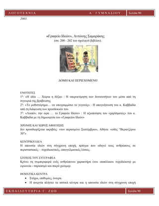 Λ Ο Γ Ο Τ Ε Χ Ν Ι Α Α ΄ Γ Υ Μ Ν Α Σ Ι Ο Υ
Α ’ Γ Υ Μ Ν Α Σ Ι Ο Υ Α [ Π λ η κ τ ρ ο λ ο γ ή σ τ ε τ η δ ι ε ύ θ υ ν σ η τ η ς
ε τ α ι ρ ε ί α ς ]
Σελίδα 90
Ε Κ Π Α Ι Δ Ε Υ Τ Η Ρ Ι Α Γ . Ζ Ω Η Σελίδα 90
2003.
«Γραφείο Ιδεών», Αντώνης Σαμαράκης
(σσ. 200 - 202 του σχολικού βιβλίου).
ΔΟΜΗ ΚΑΙ ΠΕΡΙΕΧΟΜΕΝΟ
ΕΝΟΤΗΤΕΣ
1η
: «Η ιδέα … Χώρια η δόξα» : Η υπερεκτίμηση των δυνατοτήτων του μέσα από τη
σιγουριά της βράβευσης
2η
: «Το μυθιστόρημα… να υπογραμμίσει το γεγονός» : Η απογοήτευση του κ. Καββαδία
από τη διάψευση των προσδοκιών του.
3η
: «Λοιπόν, την ώρα … το Γραφείο Ιδεών» : Η αξιοποίηση του «χαρίσματος» του κ.
Καββαδία με τη δημιουργία του «Γραφείου Ιδεών»
ΧΡΟΝΟΣ ΚΑΙ ΧΩΡΟΣ ΑΦΗΓΗΣΗΣ
δεν προσδιορίζεται ακριβώς: «τον περασμένο Σεπτέμβριο», Αθήνα: «οδός “Βερανζέρου
30″»
ΚΕΝΤΡΙΚΗ ΙΔΕΑ
Η απουσία ιδεών στη σύγχρονη εποχή, πράγμα που οδηγεί τους ανθρώπους σε
περιστασιακές – τυχοδιωκτικές, επαγγελματικές λύσεις.
ΣΤΟΧΟΣ ΤΟΥ ΣΥΓΓΡΑΦΕΑ
Κρίνει τη συμπεριφορά ενός ανθρώπινου χαρακτήρα (του επιπόλαιου τυχοδιώκτη) με
ειρωνεία - σαρκασμό και πικρό χιούμορ.
ΘΕΜΑΤΙΚΑ ΚΕΝΤΡΑ
• Στόχοι, επιθυμίες, όνειρα.
• Η ανεργία πλήττει τα αστικά κέντρα και η απουσία ιδεών στη σύγχρονη εποχή
 