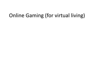 Online Gaming (for virtual living)
 