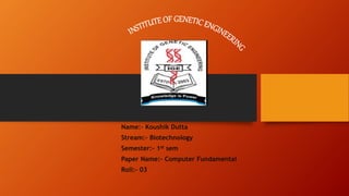 Name:– Koushik Dutta
Stream:– Biotechnology
Semester:– 1st sem
Paper Name:– Computer Fundamental
Roll:- 03
 