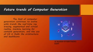 Future trends of Computer Generation
The field of computer
generation continues to evolve
with trends like real-time ray
tracing, augmented and virtual
reality, machine learning for
content generation, and the use
of CG in fields like architecture
and healthcare
AI MAKES EVERYTHING
EASY
 