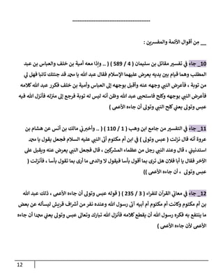 12
--------------------------------------------
__
‫والمفشين‬ ‫األئمة‬ ‫أقوال‬ ‫ن‬ ِ
‫م‬
:
17
_
‫جاء‬
‫ي‬
‫ف‬
‫تفسن‬
‫مقاتل‬
‫سليمان‬ ‫بن‬
(
4
/
789
)
(
..
‫أمية‬ ‫معه‬ ‫وإذا‬
‫خلف‬ ‫بن‬
‫عبد‬ ‫بن‬ ‫والعباس‬
‫هللا‬ ‫عبد‬ ‫فقال‬ ‫اإلسالم‬ ‫عليهما‬ ‫يعرض‬ ‫يديه‬ ‫بن‬ ‫قيام‬ ‫وهما‬ ‫المطلب‬
‫ي‬
‫ل‬ ‫فهل‬ ‫تائبا‬ ‫جئتك‬ ‫قد‬ ‫دمحم‬ ‫يا‬
‫من‬
‫توبة‬
،
‫ي‬
‫النب‬ ‫فأعرض‬
‫فكرر‬ ‫خلف‬ ‫بن‬ ‫وأمية‬ ‫العباس‬ ‫إل‬ ‫بوجهه‬ ‫وأقبل‬ ‫عنه‬ ‫وجهه‬
‫كالمه‬‫هللا‬ ‫عبد‬
‫ي‬
‫النب‬ ‫فأعرض‬
‫بوجهه‬
‫فأنزل‬ ‫له‬‫من‬ ‫إل‬ ‫فرجع‬ ‫توبة‬ ‫له‬ ‫ليس‬ ‫أنه‬ ‫وظن‬ ‫هللا‬ ‫عبد‬ ‫فاستحب‬ ‫وكلح‬
‫هللا‬
‫فيه‬
‫ي‬
‫النب‬ ‫كلح‬ ‫ي‬
‫يعب‬ ‫وتول‬ ‫عبس‬
‫األعىم‬ ‫جاءه‬ ‫أن‬ ‫وتول‬
)
11
_
‫جاء‬
‫وهب‬ ‫ابن‬ ‫جامع‬ ‫من‬ ‫التفسن‬ ‫ي‬
‫ف‬
(
1
/
117
)
(
..
‫بن‬ ‫هشام‬ ‫عن‬ ‫أنس‬ ‫بن‬ ‫مالك‬ ‫ي‬
‫ب‬‫وأخن‬
‫نزلت‬ ‫قال‬ ‫أنه‬ ‫عروة‬
(
‫عبس‬
‫وتول‬
)
‫ال‬ ‫عليه‬ ‫ي‬
‫النب‬
‫ى‬
‫أب‬ ‫مكتوم‬ ‫أم‬ ‫ابن‬ ‫ي‬
‫ف‬
‫دمحم‬ ‫يا‬ ‫يقول‬ ‫فجعل‬ ‫سالم‬
‫ي‬
‫استدنيب‬
،
‫و‬ ‫قال‬
‫عند‬
‫كن‬ ‫ر‬
‫المش‬ ‫عظماء‬ ‫من‬ ‫رجل‬ ‫ي‬
‫النب‬
،
‫عل‬ ‫ويقبل‬ ‫عنه‬ ‫يعرض‬ ‫ي‬
‫النب‬ ‫فجعل‬ ‫قال‬
‫فيقول‬ ‫بأسا‬ ‫أقول‬ ‫بما‬ ‫ترى‬ ‫هل‬ ‫فالن‬ ‫أبا‬ ‫يا‬ ‫فقال‬ ‫اآلخر‬
‫بأسا‬ ‫تقول‬ ‫بما‬ ‫أرى‬ ‫ما‬ ‫والدىم‬ ‫ال‬
،
‫فأنزلت‬
(
‫عبس‬
‫وتو‬
‫ل‬
‫أن‬ ،
‫جاءه‬
‫األعىم‬
))
12
_
‫جاء‬
‫اء‬‫ر‬‫للف‬ ‫القرآن‬ ‫ي‬
‫معاب‬ ‫ي‬
‫ف‬
(
0
/
207
)
(
‫قوله‬
‫عبس‬
‫وتول‬
‫أن‬
‫جاءه‬
‫األعىم‬
،
‫هللا‬ ‫عبد‬ ‫ذلك‬
‫هللا‬ ‫رسول‬
‫ى‬
‫آب‬ ‫أبيه‬ ‫أم‬ ‫مكتوم‬ ‫أم‬ ‫وكانت‬ ‫مكتوم‬ ‫أم‬ ‫بن‬
‫بعض‬ ‫عن‬ ‫ليسأله‬ ‫قريش‬ ‫اف‬ ‫ر‬
‫أش‬ ‫من‬ ‫نفر‬ ‫وعنده‬
‫هللا‬ ‫رسول‬ ‫فكره‬ ‫به‬ ‫ينتفع‬ ‫ما‬
‫وتعال‬ ‫تبارك‬ ‫هللا‬ ‫فأنزل‬ ‫كالمه‬‫يقطع‬ ‫أن‬
‫عبس‬
‫وتول‬
‫دمحما‬ ‫ي‬
‫يعب‬
‫أن‬
‫جاءه‬
‫األعىم‬
‫األعىم‬ ‫جاءه‬ ‫ألن‬
)
 