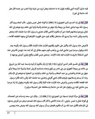 27
‫ي‬
‫النب‬ ‫أكرمه‬ ‫مانزل‬ ‫فيه‬
‫حاجتك‬ ‫ما‬ ‫له‬ ‫يقول‬ ‫وكلمه‬
‫شيئا‬ ‫من‬ ‫تريد‬ ‫وهل‬
‫ذ‬ ‫وإذا‬
‫هل‬ ‫قال‬ ‫عنده‬ ‫من‬ ‫هب‬
‫حا‬ ‫لك‬
‫جة‬
‫ئ‬ ‫ر‬
‫ش‬ ‫ي‬
‫ف‬
)
70
_
‫جاء‬
‫الجوزي‬ ‫البن‬‫المسن‬ ‫اد‬‫ز‬ ‫ي‬
‫ف‬
(
4
/
099
)
(
‫تعال‬ ‫قوله‬
‫عبس‬
‫وتول‬
،
‫كان‬‫المفشون‬ ‫قال‬
‫هللا‬ ‫رسول‬
‫هللا‬ ‫إل‬ ‫ويدعوهم‬ ‫خلف‬ ‫ي‬
‫ابب‬ ‫وأبيا‬ ‫وأمية‬ ‫هشام‬ ‫بن‬ ‫جهل‬ ‫وأبا‬ ‫ربيعة‬ ‫بن‬ ‫عتبة‬ ‫ي‬
‫يناج‬ ‫يوما‬
‫فقال‬ ‫األعىم‬ ‫مكتوم‬ ‫أم‬ ‫ابن‬ ‫فجاء‬ ‫إسالمهم‬‫ويرجو‬ ‫تعال‬
‫رسول‬ ‫يا‬ ‫ي‬
‫علمب‬
‫وجعل‬ ‫هللا‬ ‫علمك‬ ‫مما‬ ‫هللا‬
‫وجهه‬ ‫ي‬
‫ف‬ ‫اهية‬‫ر‬‫الك‬ ‫ظهرت‬ ‫ى‬
‫حب‬ ‫ه‬‫غن‬ ‫بكالم‬ ‫مشتغل‬ ‫أنه‬ ‫يدري‬ ‫وال‬ ‫النداء‬ ‫ويكرر‬ ‫يناديه‬
‫كالمه‬‫لقطعه‬
،
‫هللا‬ ‫رسول‬ ‫عنه‬ ‫فأعرض‬
‫هللا‬ ‫رسول‬ ‫فكان‬ ‫اآليات‬ ‫هذه‬ ‫لت‬‫فن‬ ‫يكلمهم‬ ‫القوم‬ ‫عل‬ ‫وأقبل‬
‫بعد‬ ‫يكرمه‬
‫ي‬
‫رب‬ ‫فيه‬ ‫ي‬
‫عاتبب‬ ‫بمن‬ ‫مرحبا‬ ‫ويقول‬ ‫ذلك‬
‫مقاتل‬ ‫منهم‬ ‫قوم‬ ‫وذهب‬
‫عنه‬ ‫فأعرض‬ ‫ليؤمن‬ ‫جاء‬ ‫إنما‬ ‫أنه‬ ‫إل‬
‫ي‬
‫النب‬
‫اشتغاال‬
‫اآليات‬ ‫هذه‬ ‫فيه‬ ‫لت‬‫فن‬ ‫بالرسساء‬
،
‫بوجهه‬ ‫أعرض‬ ‫وتول‬ ‫وكلح‬ ‫قطب‬ ‫عبس‬ ‫ومعب‬
)
78
_
‫جاء‬
‫ازي‬‫ر‬‫ال‬ ‫الدين‬ ‫فخر‬ ‫تفسن‬ ‫ي‬
‫ف‬
(
01
/
72
)
(
‫ح‬ ‫ي‬ ‫ر‬
‫ش‬ ‫بن‬ ‫هللا‬ ‫عبد‬ ‫واسمه‬ ‫أبيه‬ ‫أم‬ ‫مكتوم‬ ‫وأم‬
‫لؤي‬ ‫بن‬ ‫عامر‬ ‫ي‬
‫بب‬ ‫من‬ ‫الفهري‬ ‫ربيعة‬ ‫بن‬ ‫مالك‬ ‫بن‬
‫وأبو‬ ‫ربيعة‬ ‫ابنا‬ ‫وشيبة‬ ‫عتبة‬ ‫قريش‬ ‫صناديد‬ ‫وعنده‬
‫اإلسالم‬ ‫إل‬ ‫يدعوهم‬ ‫ة‬‫المغن‬ ‫بن‬ ‫والوليد‬ ‫خلف‬ ‫بن‬ ‫وأمية‬ ‫المطلب‬ ‫عبد‬ ‫بن‬ ‫والعباس‬ ‫هشام‬ ‫بن‬ ‫جهل‬
‫ي‬
‫للنب‬ ‫فقال‬ ‫هم‬‫غن‬ ‫بإسالمهم‬ ‫يسلم‬ ‫أن‬ ‫رجاء‬
‫رسول‬ ‫فكره‬ ‫ذلك‬ ‫وكرر‬ ‫هللا‬ ‫علمك‬ ‫مما‬ ‫ي‬
‫وعلمب‬ ‫ي‬
‫أقرئب‬
‫هللا‬
‫لت‬‫فن‬ ‫عنه‬ ‫وأعرض‬ ‫وعبس‬ ‫لكالمه‬ ‫قطعه‬
‫هللا‬ ‫رسول‬ ‫وكان‬ ‫اآلية‬ ‫هذه‬
‫مرحبا‬ ‫رآه‬ ‫إذا‬ ‫ويقول‬ ‫يكرمه‬
‫مرتن‬ ‫المدينة‬ ‫عل‬ ‫واستخلفه‬ ‫حاجة‬ ‫من‬ ‫لك‬ ‫هل‬ ‫ويقول‬ ‫ي‬
‫رب‬ ‫فيه‬ ‫ي‬
‫عاتبب‬ ‫بمن‬
)
79
_
‫جاء‬
‫الجوزري‬ ‫ابن‬ ‫لسبط‬ ‫الزمان‬ ‫مرآة‬ ‫ي‬
‫ف‬
(
7
/
400
)
(
..
‫الضحاك‬ ‫عن‬ ‫بإسناده‬ ‫سعد‬ ‫ابن‬ ‫وقال‬
‫تعال‬ ‫قوله‬ ‫ي‬
‫ف‬
(
‫عبس‬
‫أن‬ ، ‫ي‬
‫وتول‬
‫جاءه‬
‫األعىم‬
)
‫هللا‬ ‫رسول‬ ‫كان‬‫قال‬
‫يدعوه‬ ‫قريش‬ ‫من‬ ‫لرجل‬ ‫تصدى‬
‫هللا‬ ‫رسول‬ ‫يسأل‬ ‫فجعل‬ ‫مكتوم‬ ‫أم‬ ‫بن‬ ‫هللا‬ ‫عبد‬ ‫فأقبل‬ ‫اإلسالم‬ ‫إل‬
‫ويعبس‬ ‫عنه‬ ‫يعرض‬ ‫هللا‬ ‫ورسول‬
 