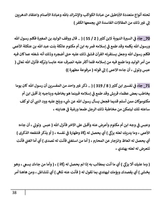 38
‫الدهرين‬ ‫واعتقاد‬ ‫األصنام‬ ‫وعبادة‬ ‫باهلل‬ ‫اك‬ ‫ر‬
‫واإلش‬ ‫الكواكب‬ ‫عبادة‬ ‫من‬ ‫األباطيل‬ ‫متعددة‬ ‫أنواع‬ ‫تحته‬
‫الكفر‬ ‫يجمعها‬ ‫ي‬
‫ى‬
‫الب‬ ‫الفاسدة‬ ‫المقاالت‬ ‫من‬ ‫ذلك‬ ‫غن‬ ‫ي‬
‫إل‬
)
07
_
‫جاء‬
‫كثن‬‫البن‬ ‫النبوية‬ ‫ة‬‫السن‬ ‫ي‬
‫ف‬
(
2
/
77
)
(
..
‫هللا‬ ‫رسول‬ ‫فكلم‬ ‫ة‬‫المغن‬ ‫بن‬ ‫الوليد‬ ‫ووقف‬ ‫قال‬
‫ورسول‬
‫هللا‬
‫طمع‬ ‫وقد‬ ‫يكلمه‬
‫أم‬ ‫ابن‬ ‫به‬ ‫فمر‬ ‫إسالمه‬ ‫ي‬
‫ف‬
‫األعىم‬ ‫عنكثة‬ ‫بن‬ ‫هللا‬ ‫عبد‬ ‫بنت‬ ‫عاتكة‬ ‫مكتوم‬
‫هللا‬ ‫رسول‬ ‫فكلم‬
‫القرآن‬ ‫يستقرئه‬ ‫وجعل‬
‫فيه‬ ‫كان‬‫عما‬ ‫شغله‬ ‫أنه‬ ‫وذلك‬ ‫أضجره‬ ‫ى‬
‫حب‬ ‫عليه‬ ‫ذلك‬ ‫فشق‬
‫أ‬ ‫من‬
‫إسالمه‬ ‫من‬ ‫فيه‬ ‫طمع‬ ‫وما‬ ‫الوليد‬ ‫مر‬
‫كه‬
‫وتر‬ ‫عابسا‬ ‫عنه‬ ‫انرصف‬ ‫عليه‬‫أكن‬ ‫فلما‬
‫هللا‬ ‫فأنزل‬
‫تعال‬
(
‫عبس‬
‫وتول‬
‫أن‬ ،
‫جاءه‬
‫االعىم‬
)
‫ي‬
‫إل‬
‫قوله‬
(
‫مرفوعة‬
‫مطهرة‬
))
01
_
‫جاء‬
‫كثن‬‫ابن‬ ‫تفسن‬ ‫ي‬
‫ف‬
(
8
/
019
)
(
..
‫هللا‬ ‫رسول‬ ‫أن‬ ‫المفشين‬ ‫من‬ ‫واحد‬‫غن‬‫ذكر‬
‫يوما‬ ‫كان‬
‫أم‬ ‫ابن‬ ‫أقبل‬ ‫إذ‬ ‫ويناجيه‬ ‫يخاطبه‬ ‫هو‬ ‫فبينما‬ ‫إسالمه‬ ‫ي‬
‫ف‬ ‫طمع‬ ‫وقد‬ ‫قريش‬ ‫عظماء‬ ‫بعض‬ ‫يخاطب‬
‫أسلم‬ ‫ممن‬ ‫مكتوموكان‬
‫قديما‬
‫هللا‬ ‫رسول‬ ‫يسأل‬ ‫فجعل‬
‫ي‬
‫النب‬ ‫وود‬ ‫عليه‬ ‫ويلح‬ ‫ء‬ ‫ي‬
‫ر‬
‫ش‬ ‫عن‬
‫كف‬‫لو‬ ‫أن‬
‫الرجل‬ ‫ذلك‬ ‫مخاطبة‬ ‫من‬ ‫ليتمكن‬ ‫تلك‬ ‫ساعته‬
‫هدايته‬ ‫ي‬
‫ف‬ ‫ورغبة‬ ‫طمعا‬
،
‫هللا‬ ‫فأنزل‬ ‫اآلخر‬ ‫عل‬ ‫وأقبل‬ ‫عنه‬ ‫وأعرض‬ ‫مكتوم‬ ‫أم‬ ‫ابن‬ ‫وجه‬ ‫ي‬
‫ف‬ ‫وعبس‬
(
‫عبس‬
‫أن‬ ، ‫ي‬
‫وتول‬
‫جاءه‬
‫األعىم‬
‫وما‬ ،
‫يدريك‬
‫ي‬
‫يزك‬ ‫لعله‬
)
‫أي‬
‫له‬ ‫يحصل‬
‫وطهارة‬ ‫كاة‬
‫ز‬
، ‫نفسه‬ ‫ي‬
‫ف‬
(
‫أو‬
‫الذكرى‬ ‫فتنفعه‬ ‫يذكر‬
)
‫ي‬ ‫أي‬
‫وانزجار‬ ‫اتعاظ‬ ‫له‬ ‫حصل‬
، ‫المحارم‬ ‫عن‬
(
‫ي‬
‫استغب‬ ‫من‬ ‫أما‬
‫تصدى‬ ‫له‬ ‫فأنت‬
)
‫فأنت‬ ‫ي‬
‫الغب‬ ‫أما‬ ‫أي‬
‫تتع‬
‫يهتدي‬ ‫لعله‬ ‫له‬ ‫رض‬
،
(
‫عليك‬ ‫وما‬
‫ي‬
‫يزك‬ ‫أال‬
)
‫ما‬ ‫أي‬
‫أنت‬
‫يحصل‬ ‫لم‬ ‫إذا‬ ‫به‬ ‫بمطالب‬
‫كاة‬
‫ز‬ ‫له‬
)
،
(
‫وأما‬
‫وهو‬ ، ‫ي‬
‫يسع‬ ‫جاءك‬ ‫من‬
‫ر‬
‫يخس‬
)
‫له‬ ‫تقول‬ ‫بما‬ ‫ليهتدي‬ ‫ويؤمك‬ ‫يقصدك‬ ‫أي‬
(
‫فأنت‬
‫ي‬
‫تلّه‬ ‫عنه‬
)
‫أي‬
‫تتشاغل‬
،
‫أمر‬ ‫هاهنا‬ ‫ومن‬
 