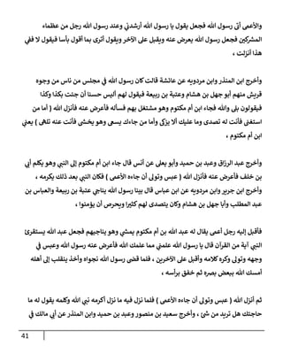 41
‫هللا‬ ‫رسول‬
‫ى‬
‫أب‬ ‫واألعىم‬
‫وعند‬ ‫ي‬
‫أرشدب‬ ‫هللا‬ ‫رسول‬ ‫يا‬ ‫يقول‬ ‫فجعل‬
‫هللا‬ ‫رسول‬
‫عظماء‬ ‫من‬ ‫رجل‬
‫هللا‬ ‫رسول‬ ‫فجعل‬ ‫كن‬ ‫ر‬
‫المش‬
‫ي‬
‫فف‬ ‫ال‬ ‫فيقول‬ ‫بأسا‬ ‫أقول‬ ‫بما‬ ‫أترى‬ ‫ويقول‬‫اآلخر‬ ‫عل‬ ‫ويقبل‬ ‫عنه‬ ‫يعرض‬
‫أنزلت‬ ‫هذا‬
،
‫هللا‬ ‫رسول‬ ‫كان‬‫قالت‬ ‫عائشة‬ ‫عن‬ ‫مردويه‬ ‫وابن‬‫المنذر‬ ‫ابن‬ ‫وأخرج‬
‫وجوه‬ ‫من‬ ‫ناس‬ ‫من‬ ‫مجلس‬ ‫ي‬
‫ف‬
‫لهم‬ ‫فيقول‬ ‫ربيعة‬ ‫بن‬ ‫وعتبة‬ ‫هشام‬ ‫بن‬ ‫جهل‬ ‫أبو‬ ‫منهم‬ ‫قريش‬
‫وكذا‬ ‫بكذا‬ ‫جئت‬ ‫أن‬ ‫حسنا‬ ‫أليس‬
‫مكتو‬ ‫أم‬ ‫ابن‬ ‫فجاء‬ ‫وهللا‬ ‫بل‬ ‫فيقولون‬
‫فأعرض‬ ‫فسأله‬ ‫بهم‬ ‫مشتغل‬ ‫وهو‬ ‫م‬
‫عنه‬
‫هللا‬ ‫فأنزل‬
(
‫من‬ ‫أما‬
‫تلّه‬ ‫عنه‬ ‫فأنت‬ ‫ر‬
‫يخس‬ ‫وهو‬ ‫يسع‬ ‫جاءك‬ ‫من‬ ‫وأما‬ ‫يزك‬ ‫أال‬ ‫عليك‬ ‫وما‬ ‫تصدى‬ ‫له‬ ‫فأنت‬ ‫استغب‬
)
‫ي‬
‫يعب‬
‫مكتوم‬ ‫أم‬ ‫ابن‬
،
‫يعل‬ ‫وأبو‬ ‫حميد‬ ‫بن‬ ‫وعبد‬ ‫اق‬‫ز‬‫الر‬ ‫عبد‬ ‫وأخرج‬
‫ي‬
‫النب‬ ‫إل‬ ‫مكتوم‬ ‫أم‬ ‫ابن‬ ‫جاء‬ ‫قال‬ ‫أنس‬ ‫عن‬
‫ي‬
‫أب‬ ‫يكلم‬ ‫وهو‬
‫هللا‬ ‫فأنزل‬ ‫عنه‬ ‫فأعرض‬ ‫خلف‬ ‫بن‬
(
‫عبس‬
‫وتول‬
‫أن‬
‫جاءه‬
‫األعىم‬
)
‫ي‬
‫النب‬ ‫فكان‬
‫يكرمه‬ ‫ذلك‬ ‫بعد‬
،
‫هللا‬ ‫رسول‬ ‫بينا‬ ‫قال‬ ‫عباس‬ ‫ابن‬ ‫عن‬ ‫مردويه‬ ‫وابن‬‫جرير‬ ‫ابن‬ ‫وأخرج‬
‫بن‬ ‫والعباس‬ ‫ربيعة‬ ‫بن‬ ‫عتبة‬ ‫ي‬
‫يناج‬
‫هشام‬ ‫بن‬ ‫جهل‬ ‫وأبا‬ ‫المطلب‬ ‫عبد‬
‫وكان‬
‫يؤمنوا‬ ‫أن‬ ‫ويحرص‬ ‫ا‬‫كثن‬‫لهم‬ ‫يتصدى‬
،
‫يستقرئ‬ ‫هللا‬ ‫عبد‬ ‫فجعل‬ ‫يناجيهم‬ ‫وهو‬ ‫ي‬
‫ر‬
‫يمس‬ ‫مكتوم‬ ‫أم‬ ‫بن‬ ‫هللا‬ ‫عبد‬ ‫له‬ ‫يقال‬ ‫أعىم‬ ‫رجل‬ ‫إليه‬ ‫فأقبل‬
‫ي‬
‫النب‬
‫القرآن‬ ‫من‬ ‫آية‬
‫هللا‬ ‫رسول‬ ‫عنه‬ ‫فأعرض‬ ‫هللا‬ ‫علمك‬ ‫مما‬ ‫ي‬
‫علمب‬ ‫هللا‬ ‫رسول‬ ‫يا‬ ‫قال‬
‫ي‬
‫ف‬ ‫وعبس‬
‫اآلخرين‬ ‫عل‬ ‫وأقبل‬ ‫كالمه‬‫وكره‬ ‫وتول‬ ‫وجهه‬
،
‫هللا‬ ‫رسول‬ ‫قض‬ ‫فلما‬
‫أهله‬ ‫إل‬ ‫ينقلب‬ ‫وأخذ‬ ‫نجواه‬
‫أ‬
‫أسه‬‫ر‬‫ب‬ ‫خفق‬ ‫ثم‬ ‫برصه‬ ‫ببعض‬ ‫هللا‬ ‫مسك‬
،
‫هللا‬ ‫أنزل‬ ‫ثم‬
(
‫عبس‬
‫وتول‬
‫أن‬
‫جاءه‬
‫األعىم‬
)
‫وكلمه‬ ‫هللا‬ ‫ي‬
‫نب‬ ‫أكرمه‬ ‫نزل‬ ‫ما‬ ‫فيه‬ ‫نزل‬ ‫فلما‬
‫ما‬ ‫له‬ ‫يقول‬
‫حاجتك‬
، ‫ئ‬ ‫ر‬
‫ش‬ ‫من‬ ‫تريد‬ ‫هل‬
‫ي‬
‫ف‬ ‫مالك‬ ‫ي‬
‫أب‬ ‫عن‬‫المنذر‬ ‫وابن‬ ‫حميد‬ ‫بن‬ ‫وعبد‬‫منصور‬ ‫بن‬ ‫سعيد‬ ‫وأخرج‬
 