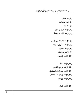 5
__
‫أقوالهم‬ ‫ي‬
‫ى‬
‫تأب‬ ‫الذين‬ ‫واألئمة‬ ‫والتابعن‬ ‫الصحابة‬ ‫ن‬ ِ
‫م‬
:
_
1
_
‫عباس‬ ‫ابن‬
_
2
_
‫مالك‬ ‫بن‬ ‫أنس‬
_
0
_
‫عائشة‬
_
4
_
‫الزبن‬ ‫بن‬ ‫عروة‬ ‫اإلمام‬
_
7
_
‫دعامة‬ ‫بن‬ ‫قتادة‬ ‫اإلمام‬
_
0
_
‫احم‬‫ز‬‫م‬ ‫بن‬ ‫الضحاك‬ ‫اإلمام‬
_
0
_
‫اإلمام‬
‫سليمان‬ ‫بن‬ ‫مقاتل‬
_
8
_
‫اإلمام‬
‫ي‬‫الطن‬
_
9
_
‫حبان‬ ‫ابن‬ ‫اإلمام‬
_
17
_
‫اإلمام‬
‫مذي‬ ‫ى‬
‫الن‬
_
11
_
‫مالك‬ ‫اإلمام‬
_
12
_
‫ي‬
‫ر‬
‫القرش‬ ‫زيد‬ ‫ابن‬ ‫اإلمام‬
_
10
_
‫ي‬
‫الصنعاب‬ ‫اق‬‫ز‬‫الر‬ ‫عبد‬ ‫اإلمام‬
_
14
_
‫اإلمام‬
‫الحاكم‬ ‫هللا‬ ‫عبد‬‫أبو‬
_
17
_
‫وهب‬ ‫ابن‬ ‫اإلمام‬
_
10
_
‫اء‬‫ر‬‫الف‬ ‫اإلمام‬
 
