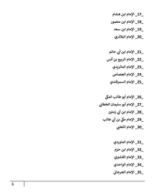 6
_
10
_
‫هشام‬ ‫ابن‬ ‫اإلمام‬
_
18
_
‫منصور‬ ‫ابن‬ ‫اإلمام‬
_
19
_
‫سعد‬ ‫ابن‬ ‫اإلمام‬
_
27
_
‫البالذري‬ ‫اإلمام‬
_
21
_
‫حاتم‬ ‫ي‬
‫أب‬ ‫ابن‬ ‫اإلمام‬
_
22
_
‫أنس‬ ‫بن‬ ‫الربيع‬ ‫اإلمام‬
_
20
_
‫الماتريدي‬ ‫اإلمام‬
_
24
_
‫الجصاص‬ ‫اإلمام‬
_
27
_
‫السمرقندي‬ ‫اإلمام‬
_
20
_
‫ي‬
‫المك‬ ‫طالب‬‫أبو‬ ‫اإلمام‬
_
20
_
‫ي‬
‫الخطاب‬ ‫سليمان‬ ‫أبو‬ ‫اإلمام‬
_
28
_
‫زمنن‬ ‫ي‬
‫أب‬ ‫ابن‬ ‫اإلمام‬
_
29
_
‫طال‬ ‫ي‬
‫أب‬ ‫بن‬ ‫ي‬
‫مك‬ ‫اإلمام‬
‫ب‬
_
07
_
‫ي‬
‫الثعلب‬ ‫اإلمام‬
_
01
_
‫الماوردي‬ ‫اإلمام‬
_
02
_
‫حزم‬ ‫ابن‬ ‫اإلمام‬
_
00
_
‫ي‬‫القشن‬ ‫اإلمام‬
_
04
_
‫الواحدي‬ ‫اإلمام‬
_
07
_
‫ي‬
‫الجرجاب‬ ‫اإلمام‬
 
