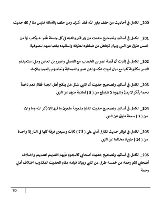 71
277
_
‫منا‬ ‫فليس‬ ‫باألمانة‬ ‫حلف‬ ‫ومن‬ ‫ك‬ ‫ر‬
‫أش‬ ‫فقد‬ ‫هللا‬‫بغن‬ ‫حلف‬ ‫من‬ ‫أحاديث‬ ‫ي‬
‫ف‬ ‫الكامل‬
/
47
‫حديث‬
271
_
‫من‬
ً
‫ا‬ّ
‫ر‬
َ
‫ب‬ ‫ب‬ِ‫ت‬
ُ
‫وك‬ ‫له‬ ‫ر‬ ِ
‫ف‬‫غ‬ ‫جمعة‬ ‫كل‬ ‫ي‬
‫ف‬ ‫والديه‬‫قن‬‫ار‬‫ز‬ ‫من‬ ‫حديث‬ ‫وتصحيح‬ ‫أسانيد‬ ‫ي‬
‫ف‬ ‫الكامل‬
‫للصوفية‬ ‫منهم‬ ‫بغضا‬ ‫وأسانيده‬ ‫لطرقه‬ ‫فوه‬ ّ‫ضع‬ ‫من‬ ‫تجاهل‬ ‫وبيان‬ ‫ي‬
‫النب‬ ‫عن‬ ‫طرق‬ ‫خمس‬
272
_
‫استعبدتم‬ ‫ي‬
‫ى‬
‫ومب‬ ‫العاص‬ ‫بن‬ ‫وعمرو‬ ‫ي‬
‫القبط‬ ‫مع‬ ‫الخطاب‬ ‫بن‬ ‫عمر‬ ‫قصة‬ ‫أن‬ ‫إثبات‬ ‫ي‬
‫ف‬ ‫الكامل‬
‫مكذوبة‬ ‫الناس‬
‫واإلماء‬ ‫بالعبيد‬ ‫وتعاملهم‬ ‫والصحابة‬‫عمر‬ ‫عن‬ ‫عكسها‬ ‫ثبوت‬ ‫بيان‬ ‫مع‬ ‫كليا‬
270
_
ً
‫ما‬
ْ
‫ح‬
َ
‫د‬ ‫نعم‬ ‫فقال‬ ‫الجنة‬ ‫أهل‬ ‫ينكح‬ ‫هل‬ ‫ئل‬‫س‬ ‫ي‬
‫النب‬ ‫أن‬ ‫حديث‬ ‫وتصحيح‬ ‫أسانيد‬ ‫ي‬
‫ف‬ ‫الكامل‬
‫من‬ ‫تنقطع‬ ‫ال‬ ‫وشهوة‬ ُّ‫يمل‬ ‫ال‬‫ر‬
َ
‫ك‬
َ
‫بذ‬ ‫دحما‬
(
8
)
‫ي‬
‫النب‬ ‫عن‬ ‫طرق‬ ‫ثمانية‬
274
_
‫الد‬ ‫حديث‬ ‫وتصحيح‬ ‫أسانيد‬ ‫ي‬
‫ف‬ ‫الكامل‬
‫وااله‬ ‫وما‬ ‫هللا‬ ‫كر‬ِ
‫ذ‬ ‫إال‬ ‫فيها‬ ‫ما‬ ‫ملعون‬ ‫ملعونة‬ ‫نيا‬
‫من‬
(
0
)
‫ي‬
‫النب‬ ‫عن‬ ‫طرق‬ ‫سبعة‬
277
_
‫ي‬
‫عل‬ ‫ي‬
‫ى‬
‫أمب‬ ‫ق‬ ‫ى‬
‫تفن‬ ‫حديث‬‫تواتر‬ ‫ي‬
‫ف‬ ‫الكامل‬
(
00
)
‫واحدة‬ ‫إال‬ ‫النار‬ ‫ي‬
‫ف‬ ‫كلها‬‫فرقة‬ ‫وسبعن‬ ‫ثالث‬
‫من‬
(
14
)
‫ي‬
‫النب‬ ‫عن‬ ‫مختلفا‬ ‫طريقا‬
270
_
‫بأيه‬ ‫كالنجوم‬ ‫ي‬
‫أصحاب‬ ‫حديث‬ ‫وتصحيح‬ ‫أسانيد‬ ‫ي‬
‫ف‬ ‫الكامل‬
‫واختالف‬ ‫اهتديتم‬ ‫اقتديتم‬ ‫م‬
‫ي‬
‫ى‬
‫أمب‬ ‫اختالف‬ ‫المكذوب‬ ‫الحديث‬ ‫مقام‬ ‫قيامه‬ ‫وبيان‬ ‫ي‬
‫النب‬ ‫عن‬ ‫طرق‬ ‫خمسة‬ ‫من‬ ‫رحمة‬ ‫لكم‬ ‫ي‬
‫أصحاب‬
‫رحمة‬
 