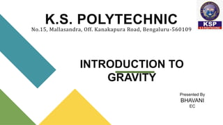 K.S. POLYTECHNIC
No.15, Mallasandra, Off. Kanakapura Road, Bengaluru-560109
INTRODUCTION TO
GRAVITY
Presented By
BHAVANI
EC
 