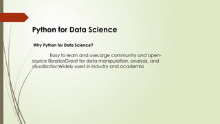 Python for Data Science
Why Python for Data Science?
Easy to learn and useLarge community and open-
source librariesGreat for data manipulation, analysis, and
visualizationWidely used in industry and academia
 
