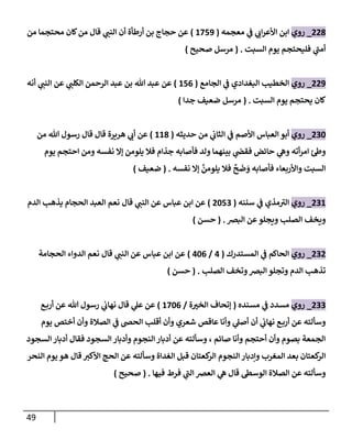 49
008
_
‫روي‬
‫معجمه‬ ‫ي‬
‫ف‬ ‫ي‬ ‫ر‬
‫ان‬‫ر‬‫األع‬ ‫ابن‬
(
2770
)
‫من‬ ‫محتجما‬ ‫كان‬‫من‬ ‫قال‬ ‫ي‬ ‫ر‬
‫النب‬ ‫أن‬ ‫أرطأة‬ ‫بن‬ ‫حجاج‬ ‫عن‬
‫ت‬ ‫الس‬ ‫يوم‬ ‫فليحتجم‬ ‫ي‬
‫أمب‬
( .
‫صحيح‬ ‫مرسل‬
)
000
_
‫روي‬
‫الجامع‬ ‫ي‬
‫ف‬ ‫البغدادي‬ ‫الخطيب‬
(
276
)
‫أنه‬ ‫ي‬ ‫ر‬
‫النب‬ ‫عن‬ ‫ي‬ ‫ر‬
‫الكلب‬ ‫الرحمن‬ ‫عبد‬ ‫بن‬ ‫هللا‬ ‫عبد‬ ‫عن‬
‫ت‬ ‫الس‬ ‫يوم‬ ‫يحتجم‬ ‫كان‬
( .
‫جدا‬ ‫ضعيف‬ ‫مرسل‬
)
002
_
‫روي‬
‫حديثه‬ ‫من‬ ‫ي‬
‫الثان‬ ‫ي‬
‫ف‬ ‫األصم‬ ‫العباس‬ ‫أبو‬
(
228
)
‫من‬ ‫هللا‬ ‫رسول‬ ‫قال‬ ‫قال‬ ‫هريرة‬ ‫ي‬ ‫ر‬
‫أن‬ ‫عن‬
‫يوم‬ ‫احتجم‬ ‫ومن‬ ‫نفسه‬ ‫إال‬ ‫يلومن‬ ‫فال‬ ‫جذام‬ ‫فأصابه‬ ‫ولد‬ ‫بينهما‬ ‫ي‬
‫فقض‬ ‫حائض‬ ‫ي‬
‫وه‬ ‫أته‬‫ر‬‫ام‬ ‫ئ‬‫وط‬
‫نفسه‬ ‫إال‬ ‫يلومن‬ ‫فال‬
ٌ
‫ح‬‫ض‬‫و‬ ‫فأصابه‬ ‫واألربعاء‬ ‫ت‬ ‫الس‬
( .
‫ضعيف‬
)
002
_
‫روي‬
‫سننه‬ ‫ي‬
‫ف‬ ‫مذي‬‫الب‬
(
0270
)
‫قال‬ ‫ي‬ ‫ر‬
‫النب‬ ‫عن‬ ‫عباس‬ ‫ابن‬ ‫عن‬
‫الدم‬ ‫يذهب‬ ‫الحجام‬ ‫العبد‬ ‫نعم‬
‫البرص‬ ‫عن‬‫ويجلو‬ ‫الصلب‬ ‫ويخف‬
( .
‫حسن‬
)
000
_
‫روي‬
‫المستدرك‬ ‫ي‬
‫ف‬ ‫الحاكم‬
(
4
/
426
)
‫قال‬ ‫ي‬ ‫ر‬
‫النب‬ ‫عن‬ ‫عباس‬ ‫ابن‬ ‫عن‬
‫الحجامة‬ ‫الدواء‬ ‫نعم‬
‫الصلب‬ ‫وتخف‬‫البرص‬ ‫وتجلو‬ ‫الدم‬ ‫تذهب‬
( .
‫حسن‬
)
000
_
‫روي‬
‫مسنده‬ ‫ي‬
‫ف‬ ‫مسدد‬
(
‫ة‬ ‫ر‬
‫الخب‬ ‫إتحاف‬
/
2726
)
‫ع‬‫أرب‬ ‫عن‬ ‫هللا‬ ‫رسول‬ ‫ي‬
‫نهان‬ ‫قال‬ ‫ي‬
‫عل‬ ‫عن‬
‫يوم‬ ‫أختص‬ ‫وأن‬ ‫الصالة‬ ‫ي‬
‫ف‬ ‫الحض‬ ‫أقلب‬ ‫وأن‬ ‫شعري‬ ‫عاقص‬ ‫وأنا‬ ‫ي‬
‫أصل‬ ‫أن‬ ‫ي‬
‫نهان‬ ‫ع‬‫أرب‬ ‫عن‬ ‫وسألته‬
‫السجود‬‫أدبار‬ ‫فقال‬ ‫السجود‬‫وأدبار‬ ‫النجوم‬ ‫أدبار‬ ‫عن‬ ‫وسألته‬ ، ‫صائم‬ ‫وأنا‬ ‫أحتجم‬ ‫وأن‬ ‫بصوم‬ ‫الجمعة‬
‫بع‬ ‫كعتان‬
‫الر‬
‫النحر‬ ‫يوم‬ ‫هو‬ ‫قال‬ ‫ر‬
‫األكب‬ ‫الحج‬ ‫عن‬ ‫وسألته‬ ‫الغداة‬ ‫قبل‬ ‫كعتان‬
‫الر‬ ‫النجوم‬ ‫وإدبار‬ ‫المغرب‬ ‫د‬
‫فيها‬ ‫فرط‬ ‫ي‬
‫الب‬ ‫العرص‬ ‫ي‬
‫ه‬ ‫قال‬ ‫الوسط‬ ‫الصالة‬ ‫عن‬ ‫وسألته‬
( .
‫صحيح‬
)
 