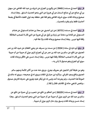 17
0
_
‫روي‬
‫مسنده‬ ‫ي‬
‫ف‬ ‫أحمد‬
(
3002
)
‫سهيل‬ ‫عن‬ ‫ي‬
‫القاض‬ ‫هللا‬ ‫عبد‬ ‫بن‬ ‫يك‬ ‫ر‬
‫ش‬ ‫عن‬ ‫اح‬‫ر‬‫الج‬ ‫بن‬ ‫وكيع‬ ‫عن‬
‫السابق‬ ‫الحديث‬ ‫بنحو‬ ‫ي‬
‫النب‬ ‫عن‬ ‫هريرة‬ ‫ي‬
‫أب‬ ‫عن‬ ‫السمان‬ ‫صالح‬ ‫ي‬
‫أب‬ ‫عن‬ ‫صالح‬ ‫ي‬
‫أب‬ ‫بن‬
.
‫إسناد‬ ‫وهذا‬
‫بضعة‬ ‫ي‬
‫ف‬ ‫فأخطأ‬ ‫القضاء‬ ‫ي‬
‫تول‬ ‫بعد‬ ‫حفظه‬ ‫ر‬
‫تغي‬ ‫ثقة‬ ‫وهو‬ ‫ي‬
‫القاض‬ ‫يك‬ ‫ر‬
‫ش‬ ‫سوي‬ ‫ثقات‬ ‫ورجاله‬ ‫صحيح‬
‫ول‬ ‫فقط‬ ‫أحاديث‬
‫بالحديث‬ ‫يتفرد‬ ‫م‬
.
2
_
‫روي‬
‫مسنده‬ ‫ي‬
‫ف‬ ‫أحمد‬
(
8227
)
‫هشام‬ ‫عن‬ ‫ي‬
‫الدستواب‬ ‫هشام‬ ‫بن‬ ‫معاذ‬ ‫عن‬ ‫ي‬
‫المديب‬ ‫ابن‬ ‫عن‬
‫عن‬ ‫ي‬
‫الدستواب‬
‫هريرة‬ ‫ي‬
‫أب‬ ‫عن‬ ‫ي‬
‫أوف‬ ‫بن‬ ‫ارة‬‫ر‬‫ز‬ ‫عن‬ ‫دعامة‬ ‫بن‬ ‫قتادة‬
‫المالئكة‬ ‫تصحب‬ ‫ال‬ ‫قال‬ ‫ي‬
‫النب‬ ‫عن‬
‫جرس‬ ‫فيها‬ ‫رفقة‬
.
‫فيه‬ ‫علة‬ ‫وال‬ ‫ثقات‬ ‫ورجاله‬ ‫صحيح‬ ‫إسناد‬ ‫وهذا‬
.
0
_
‫روي‬
‫أب‬
‫سننه‬ ‫ي‬
‫ف‬ ‫داود‬ ‫و‬
(
7220
)
‫عمر‬ ‫بن‬ ‫هللا‬ ‫عبيد‬ ‫عن‬ ‫القطان‬ ‫ي‬ ‫ر‬
‫يحب‬ ‫عن‬ ‫مرسهد‬ ‫بن‬ ‫مسدد‬ ‫عن‬
‫حبيبة‬ ‫أم‬ ‫عن‬ ‫حبيبة‬ ‫أم‬ ‫ي‬
‫مول‬ ‫ر‬
‫الزبي‬ ‫اح‬‫ر‬‫الج‬ ‫ي‬
‫أب‬ ‫عن‬ ‫عمر‬ ‫بن‬ ‫هللا‬ ‫عبد‬ ‫بن‬ ‫سالم‬ ‫عن‬ ‫نافع‬ ‫عن‬ ‫العدوي‬
‫جرس‬ ‫فيها‬ ‫رفقة‬ ‫المالئكة‬ ‫تصحب‬ ‫ال‬ ‫قال‬ ‫ي‬
‫النب‬ ‫عن‬
.
‫ثقات‬ ‫ورجاله‬ ‫األقل‬ ‫ي‬
‫عل‬ ‫حسن‬ ‫إسناد‬ ‫وهذا‬
‫أبو‬ ‫سوي‬
، ‫به‬ ‫بأس‬ ‫ال‬ ‫صدوق‬‫وهو‬ ‫اح‬‫ر‬‫الج‬
‫سالم‬ ‫ومنهم‬ ‫األئمة‬ ‫أكابر‬ ‫من‬ ‫عدد‬ ‫عنه‬ ‫وروي‬ ، ‫بجرح‬ ‫معروف‬ ‫ر‬
‫غي‬ ‫ر‬
‫التابعن‬ ‫كبار‬‫طبقة‬ ‫من‬ ‫وهو‬
‫ي‬
‫ف‬ ‫مالك‬ ‫له‬ ‫وروي‬ ، ‫صحيحه‬ ‫ي‬
‫ف‬ ‫له‬ ‫وروي‬ ‫الثقات‬ ‫ي‬
‫ف‬ ‫حبان‬ ‫ابن‬ ‫وذكره‬ ، ‫ي‬
‫ر‬
‫القرش‬ ‫ودمحم‬ ‫ونافع‬ ‫العدوي‬
‫عليه‬‫نكر‬
ُ
‫ي‬ ‫ر‬
‫ش‬ ‫له‬ ‫وليس‬ ‫أحد‬ ‫يجرحه‬ ‫ولم‬ ، ‫الحديث‬ ‫هذا‬ ‫الموطأ‬
‫صدوق‬ ‫فالرجل‬ ‫حديثه‬ ‫ي‬
‫عل‬ ‫ع‬‫وتوب‬
‫فقال‬ ‫الكاشف‬ ‫ي‬
‫ف‬ ‫حاله‬ ‫ي‬
‫الذهب‬ ‫ولخص‬ ،
(
‫ثقة‬
. )
2
_
‫روي‬
‫مسنده‬ ‫ي‬
‫ف‬ ‫أحمد‬
(
70773
)
‫عن‬ ‫نافع‬ ‫عن‬ ‫حمزة‬ ‫ي‬
‫أب‬ ‫بن‬ ‫شعيب‬ ‫عن‬ ‫نافع‬ ‫بن‬ ‫الحكم‬ ‫عن‬
‫السابق‬ ‫الحديث‬ ‫بنحو‬ ‫ي‬
‫النب‬ ‫عن‬ ‫حبيبة‬ ‫أم‬ ‫عن‬ ‫حبيبة‬ ‫أم‬ ‫ي‬
‫مول‬ ‫ر‬
‫الزبي‬ ‫عن‬ ‫هللا‬ ‫عبد‬ ‫بن‬ ‫سالم‬
.
‫وهذا‬
‫ورجا‬ ‫حسن‬ ‫إسناد‬
‫حبيبة‬ ‫أم‬ ‫ي‬
‫مول‬ ‫ر‬
‫الزبي‬ ‫حال‬ ‫بيان‬ ‫وسبق‬ ‫ثقات‬ ‫له‬
.
 