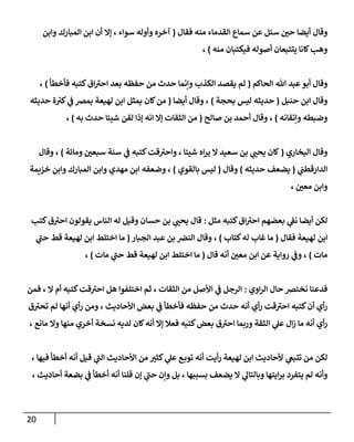 21
‫فقال‬ ‫منه‬ ‫القدماء‬ ‫سماع‬ ‫عن‬ ‫سئل‬ ‫ر‬
‫حن‬ ‫أيضا‬ ‫وقال‬
(
‫وابن‬ ‫المبارك‬ ‫ابن‬ ‫أن‬ ‫إال‬ ، ‫سواء‬ ‫وأوله‬ ‫آخره‬
‫منه‬ ‫فيكتبان‬ ‫أصوله‬ ‫يتتبعان‬ ‫كانا‬‫وهب‬
)
،
‫الحاكم‬ ‫هللا‬ ‫عبد‬‫أبو‬ ‫وقال‬
(
‫فأخطأ‬ ‫كتبه‬‫اق‬‫احي‬ ‫بعد‬ ‫حفظه‬ ‫من‬ ‫حدث‬ ‫وإنما‬ ‫الكذب‬ ‫يقصد‬ ‫لم‬
)
،
‫ا‬ ‫وقال‬
‫حنبل‬ ‫بن‬
(
‫بحجة‬ ‫ليس‬ ‫حديثه‬
)
‫أيضا‬ ‫وقال‬ ،
(
‫حديثه‬ ‫ة‬ ‫ر‬
‫كي‬ ‫ي‬
‫ف‬ ‫بمرص‬ ‫لهيعة‬ ‫ابن‬ ‫بمثل‬ ‫كان‬‫من‬
‫وإتقانه‬ ‫وضبطه‬
)
‫صالح‬ ‫بن‬ ‫أحمد‬ ‫وقال‬ ،
(
‫به‬ ‫حدث‬ ‫شيئا‬ ‫لقن‬ ‫إذا‬ ‫انه‬ ‫إال‬ ‫الثقات‬ ‫من‬
)
،
‫البخاري‬ ‫وقال‬
(
‫ومائة‬ ‫ر‬
‫سبعن‬ ‫سنة‬ ‫ي‬
‫ف‬ ‫كتبه‬‫قت‬‫واحي‬ ، ‫شيئا‬ ‫اه‬‫ر‬‫ي‬ ‫ال‬ ‫سعيد‬ ‫بن‬ ‫ي‬ ‫ر‬
‫يحب‬ ‫كان‬
)
‫وقال‬ ،
‫الدا‬
‫ي‬
‫رقطب‬
(
‫حديثه‬ ‫يضعف‬
)
‫وقال‬
(
‫بالقوي‬ ‫ليس‬
)
‫خزيمة‬ ‫وابن‬ ‫المبارك‬ ‫وابن‬ ‫مهدي‬ ‫ابن‬ ‫وضعفه‬ ،
، ‫ر‬
‫معن‬ ‫وابن‬
‫مثل‬ ‫كتبه‬‫اق‬‫احي‬ ‫بعضهم‬ ‫ي‬
‫نف‬ ‫أيضا‬ ‫لكن‬
:
‫كتب‬‫ق‬‫احي‬ ‫يقولون‬ ‫الناس‬ ‫له‬ ‫وقيل‬ ‫حسان‬ ‫بن‬ ‫ي‬ ‫ر‬
‫يحب‬ ‫قال‬
‫فقال‬ ‫لهيعة‬ ‫ابن‬
(
‫كتاب‬‫له‬ ‫غاب‬ ‫ما‬
)
‫الجبار‬ ‫عبد‬ ‫بن‬ ‫النرص‬ ‫وقال‬ ،
(
‫ابن‬ ‫اختلط‬ ‫ما‬
‫ي‬
‫حب‬ ‫قط‬ ‫لهيعة‬
‫مات‬
)
‫قال‬ ‫أنه‬ ‫ر‬
‫معن‬ ‫ابن‬ ‫عن‬ ‫رواية‬ ‫ي‬
‫وف‬ ،
(
‫مات‬ ‫ي‬
‫حب‬ ‫قط‬ ‫لهيعة‬ ‫ابن‬ ‫اختلط‬ ‫ما‬
)
،
‫اوي‬‫ر‬‫ال‬ ‫حال‬ ‫نخترص‬ ‫فدعنا‬
:
‫فمن‬ ، ‫ال‬ ‫أم‬ ‫كتبه‬‫قت‬‫احي‬ ‫هل‬ ‫اختلفوا‬ ‫ثم‬ ، ‫الثقات‬ ‫من‬ ‫األصل‬ ‫ي‬
‫ف‬ ‫الرجل‬
‫أنها‬ ‫أي‬‫ر‬ ‫ومن‬ ، ‫األحاديث‬ ‫بعض‬ ‫ي‬
‫ف‬ ‫فأخطأ‬ ‫حفظه‬ ‫من‬ ‫حدث‬ ‫أنه‬ ‫أي‬‫ر‬ ‫قت‬‫احي‬ ‫كتبه‬‫أن‬ ‫أي‬‫ر‬
‫ت‬ ‫لم‬
‫ق‬‫حي‬
‫الثقة‬ ‫ي‬
‫عل‬ ‫ال‬‫ز‬ ‫ما‬ ‫أنه‬ ‫أي‬‫ر‬
، ‫مانع‬ ‫وال‬ ‫منها‬ ‫أخري‬ ‫نسخة‬ ‫لديه‬ ‫كان‬‫أنه‬ ‫إال‬ ‫فعال‬ ‫كتبه‬‫بعض‬ ‫ق‬‫احي‬ ‫وربما‬
‫أخطأ‬ ‫أنه‬ ‫قيل‬ ‫ي‬
‫الب‬ ‫األحاديث‬ ‫من‬ ‫ر‬
‫كثي‬ ‫ي‬
‫عل‬ ‫ع‬‫توب‬ ‫أنه‬ ‫أيت‬‫ر‬ ‫لهيعة‬ ‫ابن‬ ‫ألحاديث‬ ‫ي‬
‫تتبغ‬ ‫من‬ ‫لكن‬
، ‫فيها‬
‫ايتها‬‫ر‬‫ب‬ ‫يتفرد‬ ‫لم‬ ‫وأنه‬
، ‫أحاديث‬ ‫بضعة‬ ‫ي‬
‫ف‬ ‫أخطأ‬ ‫أنه‬ ‫قلنا‬ ‫إن‬ ‫ي‬
‫حب‬ ‫وإن‬ ‫بل‬ ، ‫بسببها‬ ‫يضعف‬ ‫ال‬ ‫ي‬
‫وبالتال‬
 