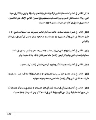 122
279
_
‫حياة‬ ‫ي‬
‫ػ‬ ‫ر‬
ْ
‫ك‬ ُّ
‫وإلس‬ ‫ي‬
‫وإلزب‬ ‫وإلشقة‬‫وإإلنتحار‬ ‫إلقتل‬ ‫إرتكبوإ‬ ‫إلذين‬ ‫إلصحابة‬ ‫أحاديث‬ ‫ي‬
‫ػ‬ ‫إلكامل‬
‫إلخاسئن‬ ‫ي‬
‫عل‬‫إؤلنكار‬ ‫مع‬ ‫ألفا‬ ‫تسعن‬ ‫بلغ‬ ‫وبعضهم‬ ‫إلصحابة‬ ‫بن‬ ‫إلحروب‬ ‫ي‬
‫قتل‬ ‫عدد‬ ‫أن‬ ‫وبيان‬ ‫ي‬
‫إلنن‬
‫إلمسلمن‬ ‫غت‬ ‫من‬ ‫كانوإ‬‫ؤن‬ ‫ي‬
‫إلموب‬ ‫ي‬
‫ػ‬ ‫إلشامتن‬
/
380
‫حديث‬
280
_
‫تسع‬ ‫من‬ ‫إسمها‬ ‫بغت‬ ‫يسمونها‬ ‫إلخمر‬ ‫ي‬
‫أمن‬ ‫من‬ ‫طائفة‬ ‫تستحل‬ ‫حديث‬ ‫شهرة‬ ‫ي‬
‫ػ‬ ‫إلكامل‬
(
9
)
‫ين‬ ‫ر‬
‫عش‬‫كر‬ِ
‫وذ‬ ‫ي‬
‫إلنن‬ ‫ي‬
‫ؤل‬ ‫مختلفة‬ ‫طرق‬
(
20
)
‫ذلك‬ ‫مثل‬ ‫ي‬
‫ػ‬ ‫ة‬‫كبت‬‫أي‬ ‫دخول‬ ‫وبيان‬ ‫صححوه‬ ‫ممن‬ ‫ؤماما‬
‫بالقياس‬
281
_
‫شدة‬ ‫ي‬
‫ػ‬ ‫ورد‬ ‫وما‬ ‫ي‬
‫إلتبن‬ ‫تحريم‬ ‫بعد‬ ‫جحش‬ ‫بنت‬ ‫زينب‬ ‫من‬ ‫ي‬
‫إلنن‬ ‫زوإج‬ ‫أحاديث‬ ‫ي‬
‫ػ‬ ‫إلكامل‬
‫أربعن‬ ‫كر‬ِ
‫وذ‬ ‫بها‬ ‫ي‬
‫إلنن‬ ‫وإعجاب‬ ‫جمالها‬
(
40
)
‫بذلك‬ ‫قالوإ‬ ‫ممن‬ ‫ؤماما‬
/
65
‫وأثر‬ ‫حديث‬
282
_
‫وآدإب‬ ‫فضائل‬ ‫من‬ ‫فيه‬ ‫ورد‬ ‫وما‬‫إلشكر‬ ‫سجود‬ ‫أحاديث‬ ‫ي‬
‫ػ‬ ‫إلكامل‬
/
15
‫حديث‬
283
_
‫من‬ ‫جرس‬ ‫فيه‬ ‫بيتا‬ ‫إلمالئكة‬ ‫تدخل‬ ‫وإل‬ ‫إلشيطان‬ ‫مزمار‬ ‫إلجرس‬ ‫حديث‬ ‫توإتر‬ ‫ي‬
‫ػ‬ ‫إلكامل‬
(
11
)
‫كر‬ِ
‫وذ‬ ‫ي‬
‫إلنن‬ ‫ي‬
‫ؤل‬ ‫مختلفا‬ ‫طريقا‬
(
40
)
‫به‬ ‫وإحتجوإ‬ ‫صححوه‬ ‫ممن‬ ‫ؤماما‬
284
_
‫رآه‬ ‫ؤذإ‬ ‫ذلك‬ ‫أن‬ ‫وبيان‬ ‫ي‬
‫ب‬ ‫يتمثل‬ ‫إل‬ ‫إلشيطان‬ ‫فإن‬ ‫ي‬
‫رآب‬ ‫فقد‬ ‫إلمنام‬ ‫ي‬
‫ػ‬ ‫ي‬
‫رآب‬ ‫من‬ ‫أحاديث‬ ‫ي‬
‫ػ‬ ‫إلكامل‬
‫إلشيطان‬ ‫ومن‬ ‫كذبا‬‫إلمنام‬ ‫ي‬
‫ػ‬ ‫ي‬
‫إلنن‬ ‫رؤية‬ ‫تكون‬ ‫ي‬
‫من‬ ‫وبيان‬ ‫إلحقيقية‬ ‫صورته‬ ‫ي‬
‫عل‬
/
30
‫حديث‬
 