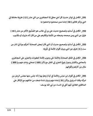 124
291
_
‫ر‬
‫عش‬ ‫ي‬
‫إثن‬ ‫من‬ ‫إلمجاهرين‬ ‫ؤإل‬ ‫ي‬
‫معاػ‬ ‫ي‬
‫أمن‬ ‫كل‬‫حديث‬ ‫توإتر‬ ‫ي‬
‫ػ‬ ‫إلكامل‬
(
12
)
‫ي‬
‫ؤل‬ ‫مختلفا‬ ‫طريقا‬
‫ثالثن‬ ‫كر‬ِ
‫وذ‬ ‫ي‬
‫إلنن‬
(
30
)
‫به‬ ‫وإحتجوإ‬ ‫صححوه‬ ‫ممن‬ ‫ؤماما‬
292
_
‫ر‬
‫عش‬ ‫من‬ ‫إألكت‬ ‫يق‬
ِّ
‫د‬ ِّ
‫إلص‬ ‫هو‬ ‫طالب‬ ‫ي‬
‫أب‬ ‫بن‬ ‫ي‬
‫عل‬ ‫حديث‬ ‫وتصحيح‬ ‫أسانيد‬ ‫ي‬
‫ػ‬ ‫إلكامل‬
(
10
)
‫مكذوب‬ ‫أو‬ ‫وك‬‫مت‬ ‫أنه‬ ‫قال‬ ‫من‬ ‫ي‬
‫عل‬ ‫وإنكارهم‬ ‫إألئمة‬ ‫من‬ ‫وضعفه‬ ‫صححه‬ ‫ومن‬ ‫ي‬
‫إلنن‬ ‫عن‬ ‫طرق‬
293
_
‫من‬ ‫إلنار‬ ‫ي‬
‫ػ‬ ‫موتا‬ ‫كم‬
‫آخر‬ ‫إلصحابة‬ ‫لبعض‬ ‫قال‬ ‫ي‬
‫إلنن‬ ‫أن‬ ‫حديث‬ ‫وتصحيح‬ ‫أسانيد‬ ‫ي‬
‫ػ‬ ‫إلكامل‬
‫ست‬
(
6
)
‫تأويله‬ ‫ي‬
‫ػ‬ ‫إألئمة‬ ‫أقوإل‬ ‫وبيان‬ ‫ي‬
‫إلنن‬ ‫عن‬ ‫طرق‬
294
_
‫إلمجاهرين‬ ‫ي‬
‫عل‬‫وإلتعزير‬ ‫إلعقوبات‬ ‫ؤقامة‬ ‫وجوب‬ ‫ي‬
‫عل‬ ‫وإألئمة‬ ‫إلصحابة‬ ‫إتفاق‬ ‫ي‬
‫ػ‬ ‫إلكامل‬
‫كر‬ِ
‫ذ‬ ‫مع‬ ‫إلقتل‬ ‫ي‬
‫ؤل‬ ‫إلتعزير‬ ‫بلوغ‬ ‫وجوإز‬‫وإلكبائر‬ ‫ي‬
‫بالمعاض‬
(
160
)
‫و‬ ‫منهم‬ ‫وإمام‬ ‫ي‬
‫صحاب‬
(
300
)
‫وأقوإلهم‬ ‫آثارهم‬ ‫من‬ ‫مثال‬
295
_
‫آية‬ ‫ي‬
‫ػ‬ ‫وإألئمة‬ ‫عباس‬ ‫إبن‬ ‫أقوإل‬ ‫ي‬
‫ػ‬ ‫إلكامل‬
(
‫بها‬ َّ
‫وهم‬
)
‫من‬ ‫إلرجل‬ ‫مجلس‬ ‫منها‬ ‫جلس‬ ‫أنه‬
‫كر‬ِ
‫وذ‬ ‫إويل‬‫ش‬‫إل‬
ّ
‫وفك‬ ‫أته‬‫ر‬‫إم‬
(
35
)
‫ي‬
‫عل‬‫إؤلنكار‬ ‫مع‬ ‫خالفهم‬ ‫من‬ ‫ضعف‬ ‫شدة‬ ‫وبيان‬ ‫منهم‬ ‫ؤماما‬
‫يوسف‬ ‫هللا‬ ‫ي‬
‫نن‬ ‫من‬ ‫إلنساء‬ ‫ي‬
‫ػ‬ ‫ي‬
‫أتؼ‬ ‫أنهم‬ ‫إلظانن‬ ‫إلمنافقن‬
 