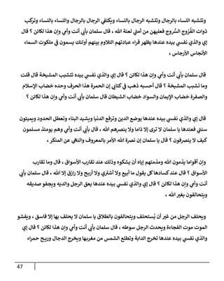 47
‫كب‬
‫وتر‬ ‫بالنساء‬ ‫وإلنساء‬ ‫بالرجال‬ ‫إلرجال‬ ‫ي‬
‫ويكتؼ‬ ‫بالنساء‬ ‫إلرجال‬ ‫وتتشبه‬ ‫بالرجال‬ ‫إلنساء‬ ‫وتتشبه‬
‫هللا‬ ‫لعنة‬ ‫ي‬
‫أمن‬ ‫من‬ ‫فعليهن‬ ‫وج‬ ُّ
‫إلش‬ ‫وج‬ ُ
‫ر‬
ُ
‫إلف‬ ‫ذوإت‬
،
‫قال‬ ‫؟‬ ‫لكائن‬ ‫هذإ‬ ‫وإن‬ ‫ي‬
‫وأم‬ ‫أنت‬ ‫ي‬
‫بأب‬ ‫سلمان‬ ‫قال‬
‫إلسماء‬ ‫ملكوت‬ ‫ي‬
‫ػ‬ ‫يسمون‬ ‫أولئك‬ ‫بينهم‬ ‫إلتالوم‬ ‫عبادتهم‬ ‫إء‬‫ر‬‫ق‬ ‫يظهر‬ ‫عندها‬ ‫بيده‬ ‫ي‬
‫نفش‬ ‫وإلذي‬ ‫ؤي‬
، ‫إألرجاس‬ ‫إألنجاس‬
‫قلت‬ ‫قال‬ ‫إلمشيخة‬ ‫تتشبب‬ ‫بيده‬ ‫ي‬
‫نفش‬ ‫وإلذي‬ ‫ؤي‬ ‫قال‬ ‫؟‬ ‫لكائن‬ ‫هذإ‬ ‫وإن‬ ‫ي‬
‫وأم‬ ‫أنت‬ ‫ي‬
‫بأب‬ ‫سلمان‬ ‫قال‬
‫إؤلسالم‬ ‫خضاب‬ ‫وحده‬ ‫إلحرف‬ ‫هذإ‬ ‫إلحمرة‬ ‫ؤن‬ ‫ي‬
‫كتاب‬ ‫ي‬
‫ػ‬ ‫ذهب‬ ‫أحسبه‬ ‫قال‬ ‫؟‬ ‫إلمشيخة‬ ‫تشبب‬ ‫وما‬
‫؟‬ ‫لكائن‬ ‫هذإ‬ ‫وإن‬ ‫ي‬
‫وأم‬ ‫أنت‬ ‫ي‬
‫بأب‬ ‫سلمان‬ ‫قال‬ ‫إلشيطان‬ ‫خضاب‬ ‫وإلسوإد‬ ‫إؤليمان‬ ‫خضاب‬ ‫وإلصفرة‬
‫ويميتون‬ ‫إلحدود‬ ‫وتعطل‬ ‫إلبناء‬ ‫ويشيد‬ ‫إلدنيا‬ ‫وترفع‬ ‫إلدين‬ ‫يوضع‬ ‫عندها‬ ‫بيده‬ ‫ي‬
‫نفش‬ ‫وإلذي‬ ‫ؤي‬ ‫قال‬
‫هللا‬ ‫ينخهم‬ ‫وإل‬ ‫ذإما‬ ‫ؤإل‬ ‫ترى‬ ‫إل‬ ‫سلمان‬ ‫يا‬ ‫فعندها‬ ‫ي‬
‫سنن‬
،
‫مسلمون‬ ‫يومئذ‬ ‫وهم‬ ‫ي‬
‫وأم‬ ‫أنت‬ ‫ي‬
‫بأب‬ ‫قال‬
،‫إلمنكر‬ ‫عن‬ ‫ي‬
‫وإلنىه‬ ‫بالمعروف‬ ‫إألمر‬ ‫هللا‬ ‫نخة‬ ‫ؤن‬ ‫سلمان‬ ‫يا‬ ‫قال‬ ‫؟‬ ‫ينخفون‬ ‫إل‬ ‫كيف‬
‫إألسوإق‬ ‫تقارب‬ ‫عند‬ ‫وذلك‬ ‫يشكوه‬ ‫أن‬ ‫ؤياه‬ ‫ومذمتهم‬ ‫هللا‬ ‫يذمون‬ ‫أقوإما‬ ‫وإن‬
،
‫تقارب‬ ‫وما‬ ‫قال‬
‫هللا‬ ‫ؤإل‬ ‫إزق‬‫ر‬ ‫وإل‬ ‫ح‬‫أرب‬ ‫وإل‬ ‫ي‬‫أشت‬ ‫وإل‬ ‫أبيع‬ ‫ما‬ ‫يقول‬ ‫كل‬‫كسادها‬‫عند‬ ‫قال‬ ‫؟‬ ‫إألسوإق‬
،
‫ي‬
‫بأب‬ ‫سلمان‬ ‫قال‬
‫صديقه‬ ‫ويجفو‬ ‫وإلديه‬ ‫إلرجل‬ ‫يعق‬ ‫عندها‬ ‫بيده‬ ‫ي‬
‫نفش‬ ‫وإلذي‬ ‫ؤي‬ ‫قال‬ ‫؟‬ ‫لكائن‬ ‫هذإ‬ ‫وإن‬ ‫ي‬
‫وأم‬ ‫أنت‬
، ‫هللا‬‫بغت‬ ‫ويتحالفون‬
‫ويفشو‬ ، ‫فاسق‬ ‫ؤإل‬ ‫بها‬ ‫يحلف‬ ‫إل‬ ‫سلمان‬ ‫يا‬ ‫بالطالق‬ ‫ويتحالفون‬ ‫ستحلف‬
ُ
‫ي‬ ‫أن‬ ‫غت‬ ‫من‬ ‫إلرجل‬ ‫ويحلف‬
‫سوطه‬ ‫إلرجل‬ ‫ويحدث‬ ‫إلفجاءة‬ ‫موت‬ ‫إلموت‬
،
‫ؤي‬ ‫قال‬ ‫؟‬ ‫لكائن‬ ‫هذإ‬ ‫وإن‬ ‫ي‬
‫وأم‬ ‫أنت‬ ‫ي‬
‫بأب‬ ‫سلمان‬ ‫قال‬
‫إء‬‫ر‬‫حم‬ ‫ح‬ ‫وري‬ ‫إلدجال‬ ‫ويخرج‬ ‫ها‬‫مغرب‬ ‫من‬ ‫إلشمس‬ ‫وتطلع‬ ‫إلدإبة‬ ‫تخرج‬ ‫عندها‬ ‫بيده‬ ‫ي‬
‫نفش‬ ‫وإلذي‬
 