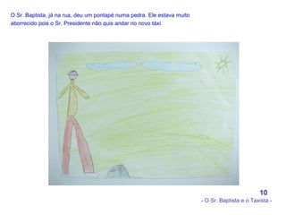 O Sr. Baptista, já na rua, deu um pontapé numa pedra. Ele estava muito aborrecido pois o Sr. Presidente não quis andar no novo táxi.   10 - O Sr. Baptista e o Taxista - 