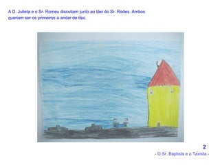 A D. Julieta e o Sr. Romeu discutiam junto ao táxi do Sr. Rodes. Ambos queriam ser os primeiros a andar de táxi.   2 - O Sr. Baptista e o Taxista - 